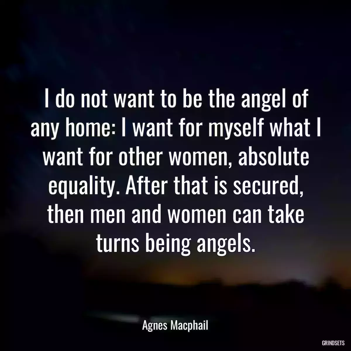 I do not want to be the angel of any home: I want for myself what I want for other women, absolute equality. After that is secured, then men and women can take turns being angels.