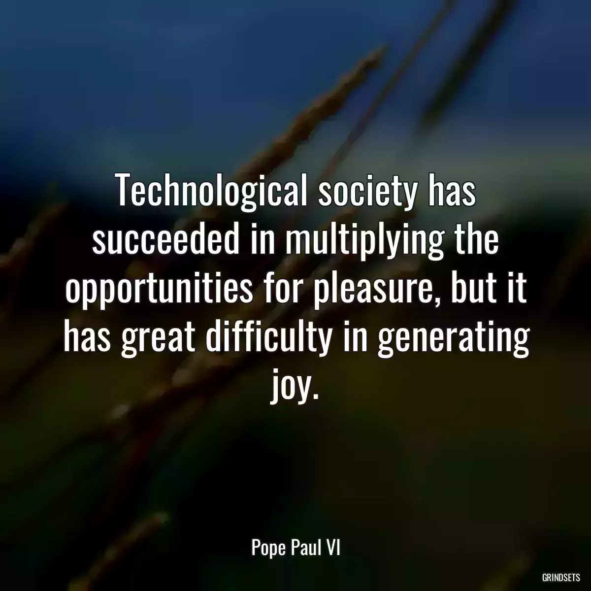 Technological society has succeeded in multiplying the opportunities for pleasure, but it has great difficulty in generating joy.