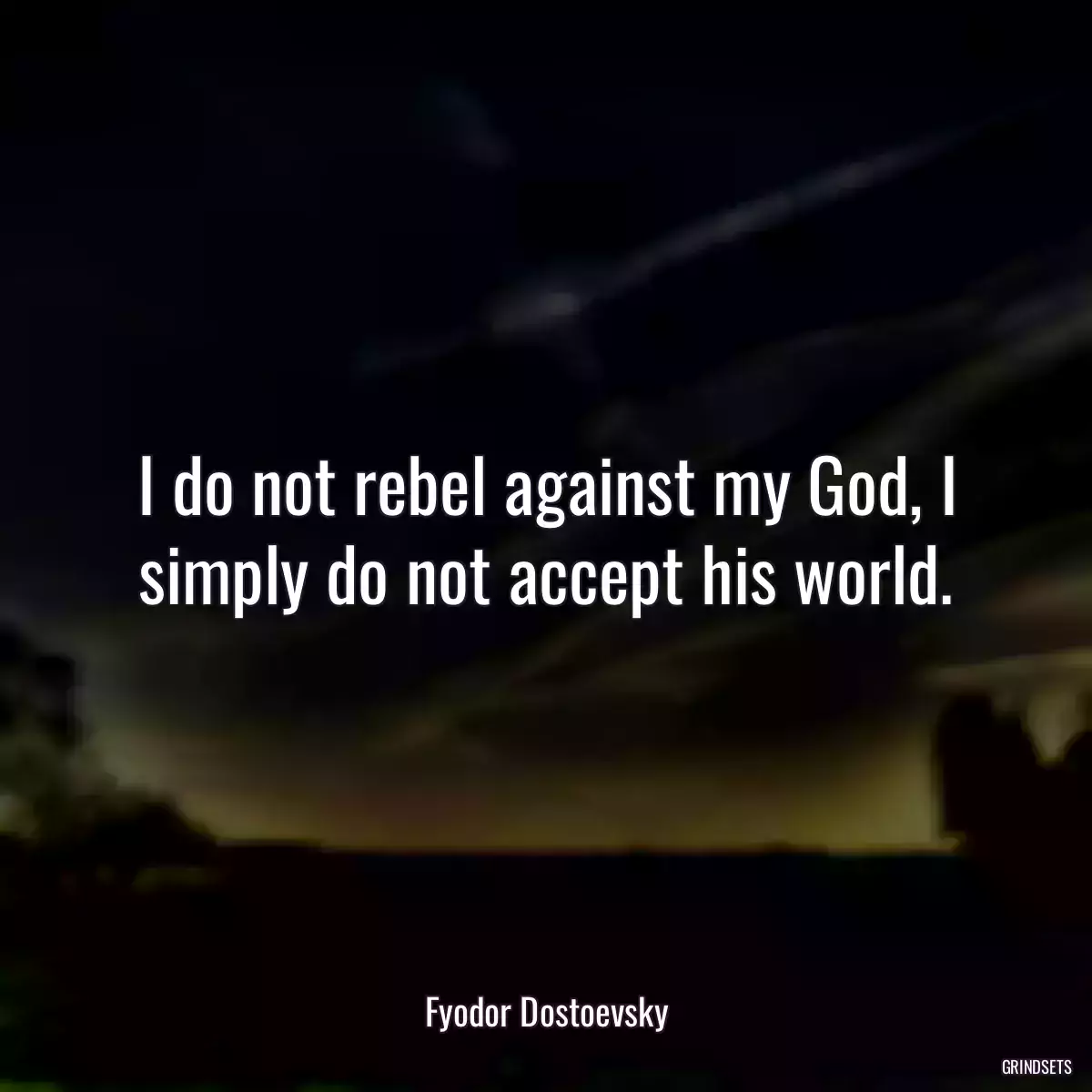 I do not rebel against my God, I simply do not accept his world.