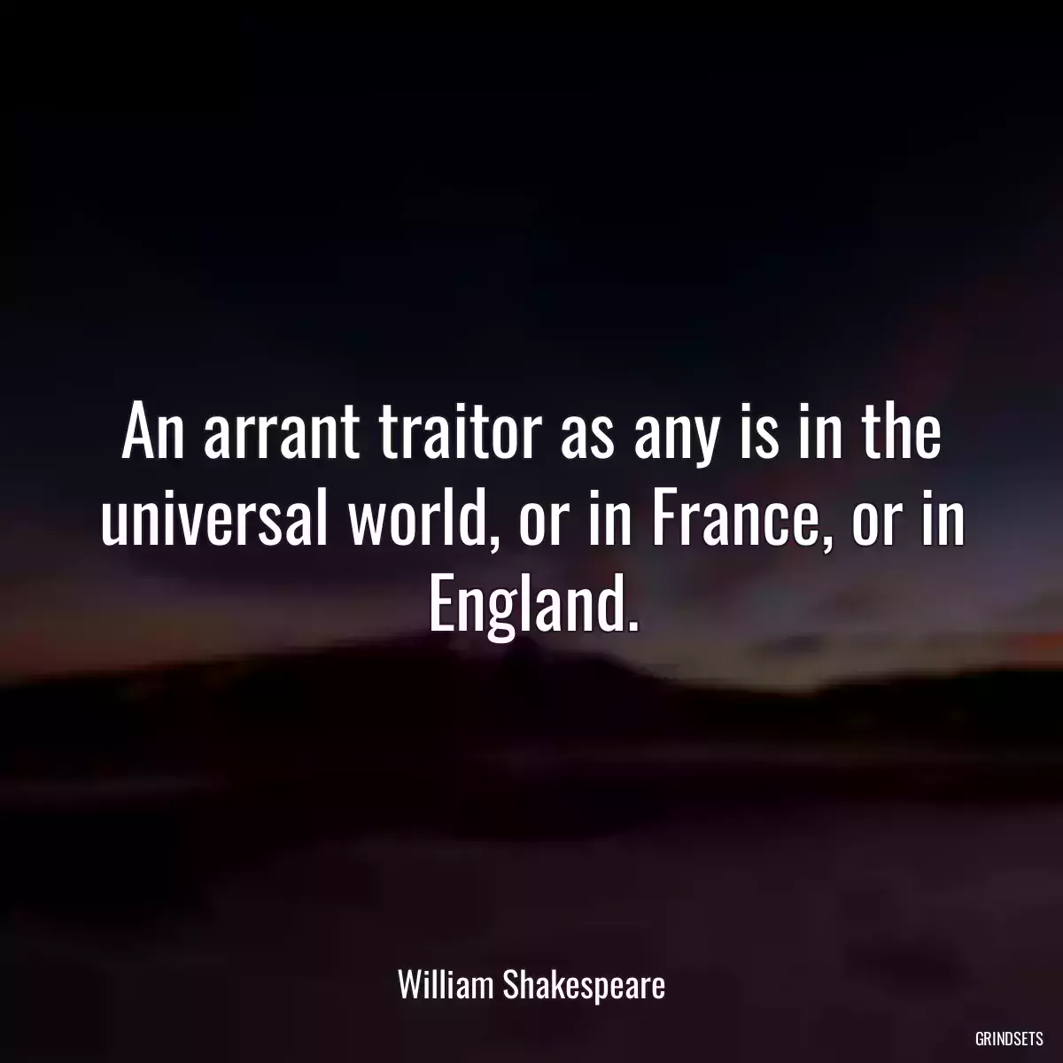 An arrant traitor as any is in the universal world, or in France, or in England.