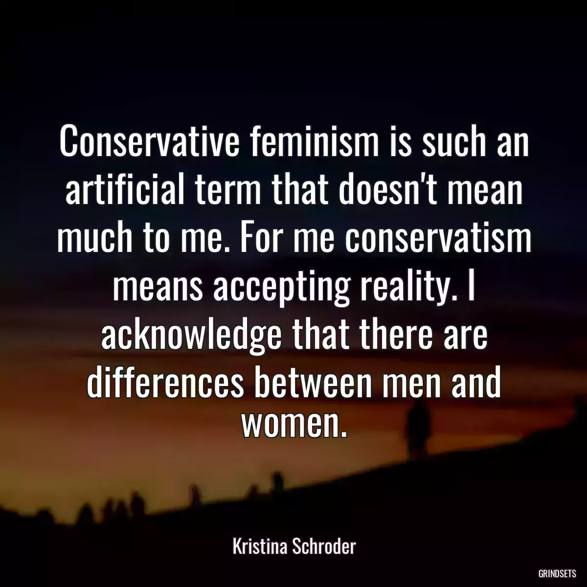 Conservative feminism is such an artificial term that doesn\'t mean much to me. For me conservatism means accepting reality. I acknowledge that there are differences between men and women.