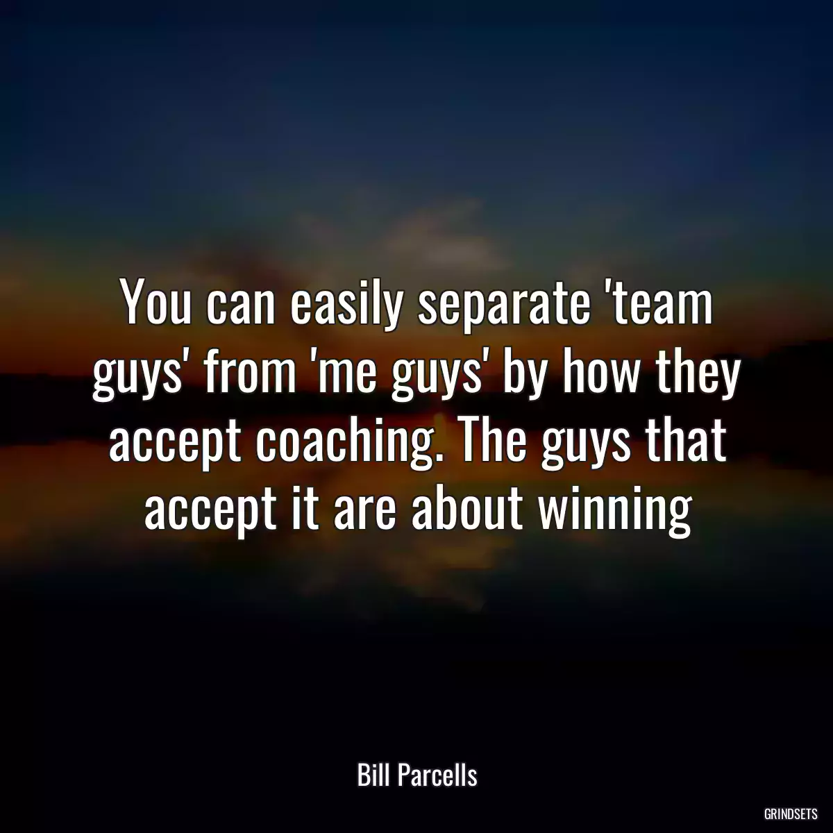 You can easily separate \'team guys\' from \'me guys\' by how they accept coaching. The guys that accept it are about winning