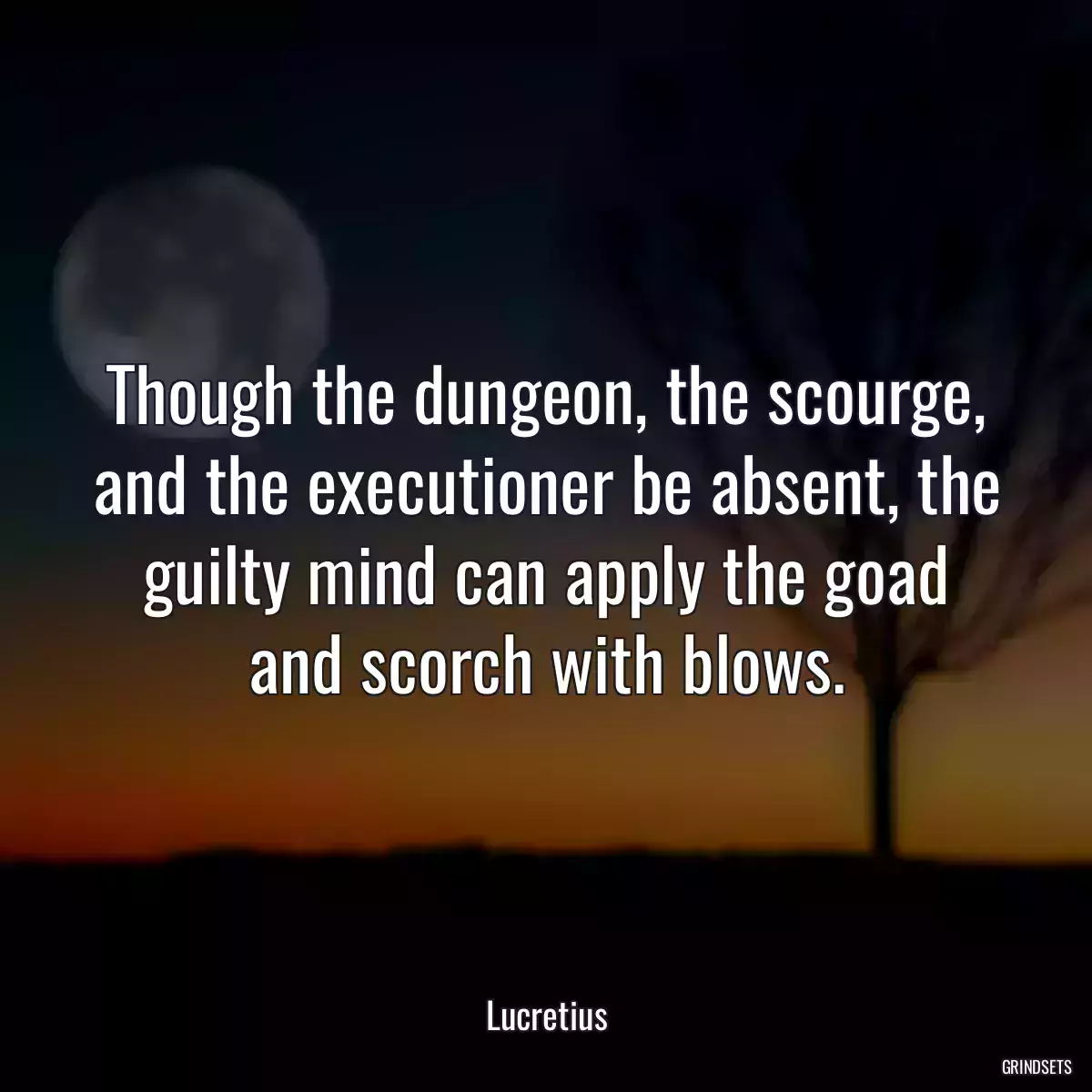 Though the dungeon, the scourge, and the executioner be absent, the guilty mind can apply the goad and scorch with blows.