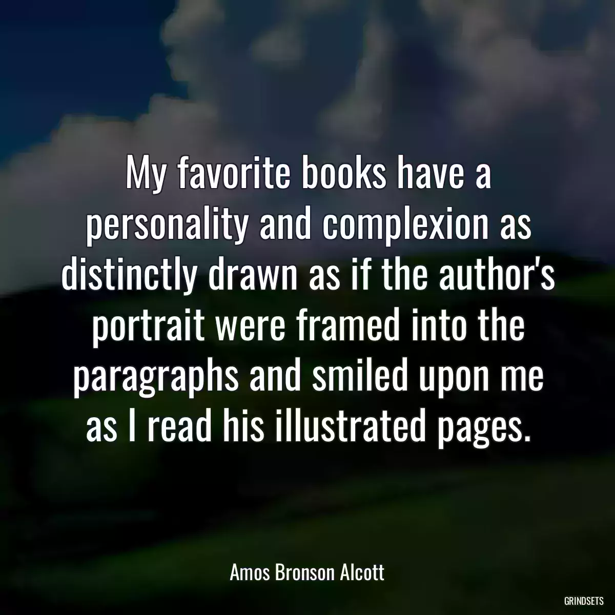 My favorite books have a personality and complexion as distinctly drawn as if the author\'s portrait were framed into the paragraphs and smiled upon me as I read his illustrated pages.