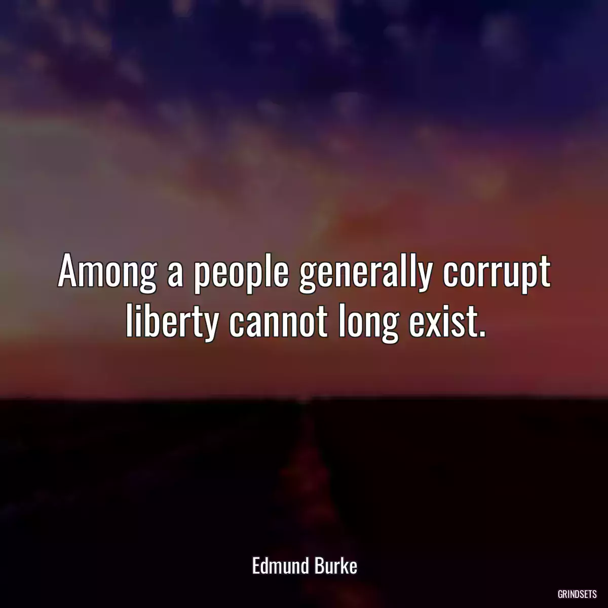 Among a people generally corrupt liberty cannot long exist.