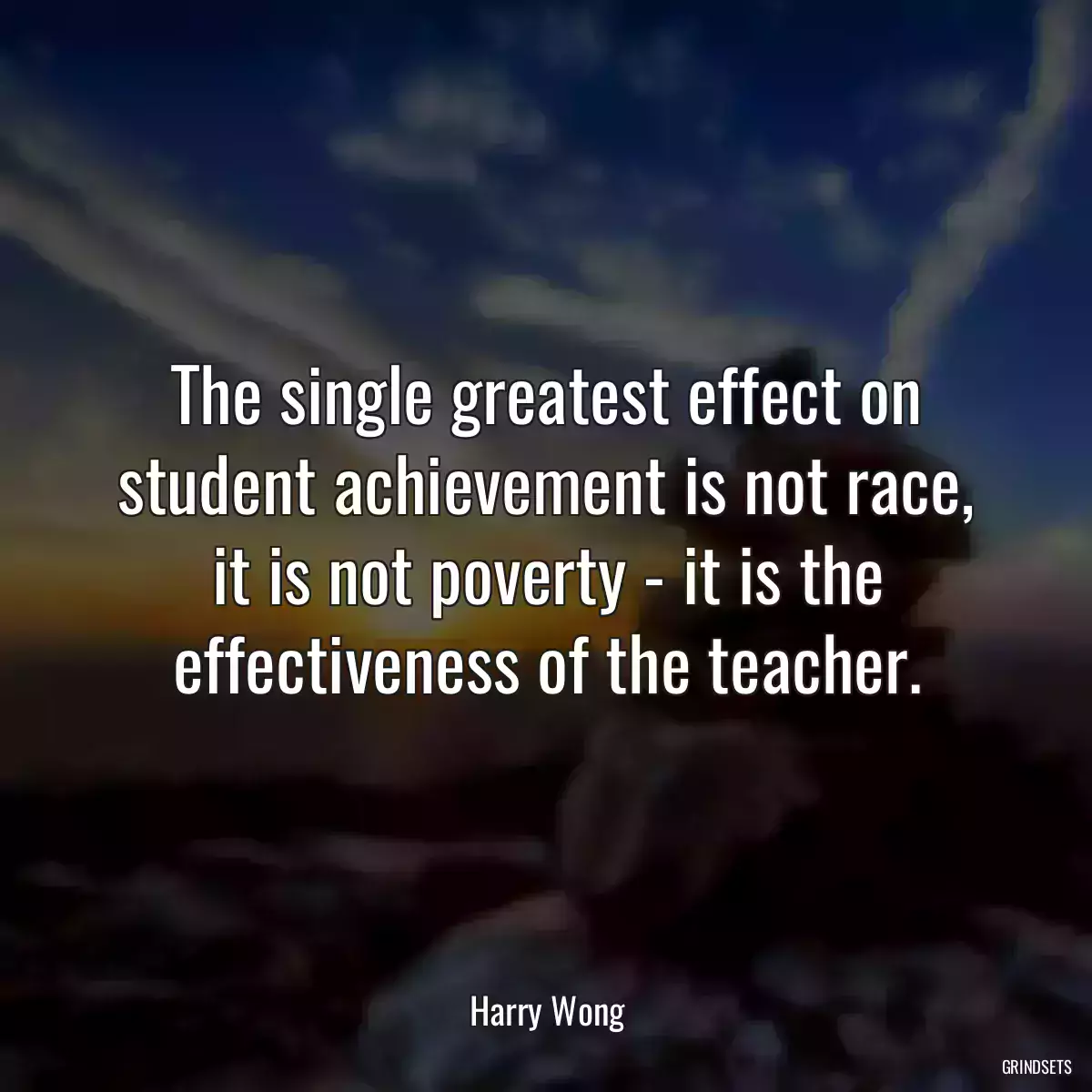 The single greatest effect on student achievement is not race, it is not poverty - it is the effectiveness of the teacher.