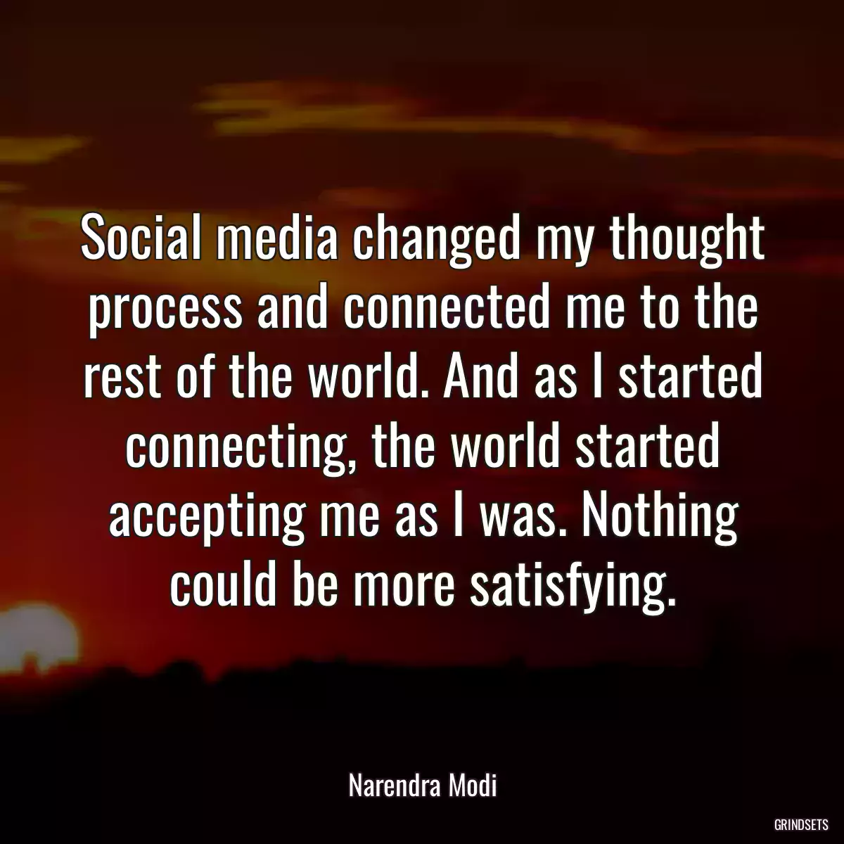 Social media changed my thought process and connected me to the rest of the world. And as I started connecting, the world started accepting me as I was. Nothing could be more satisfying.