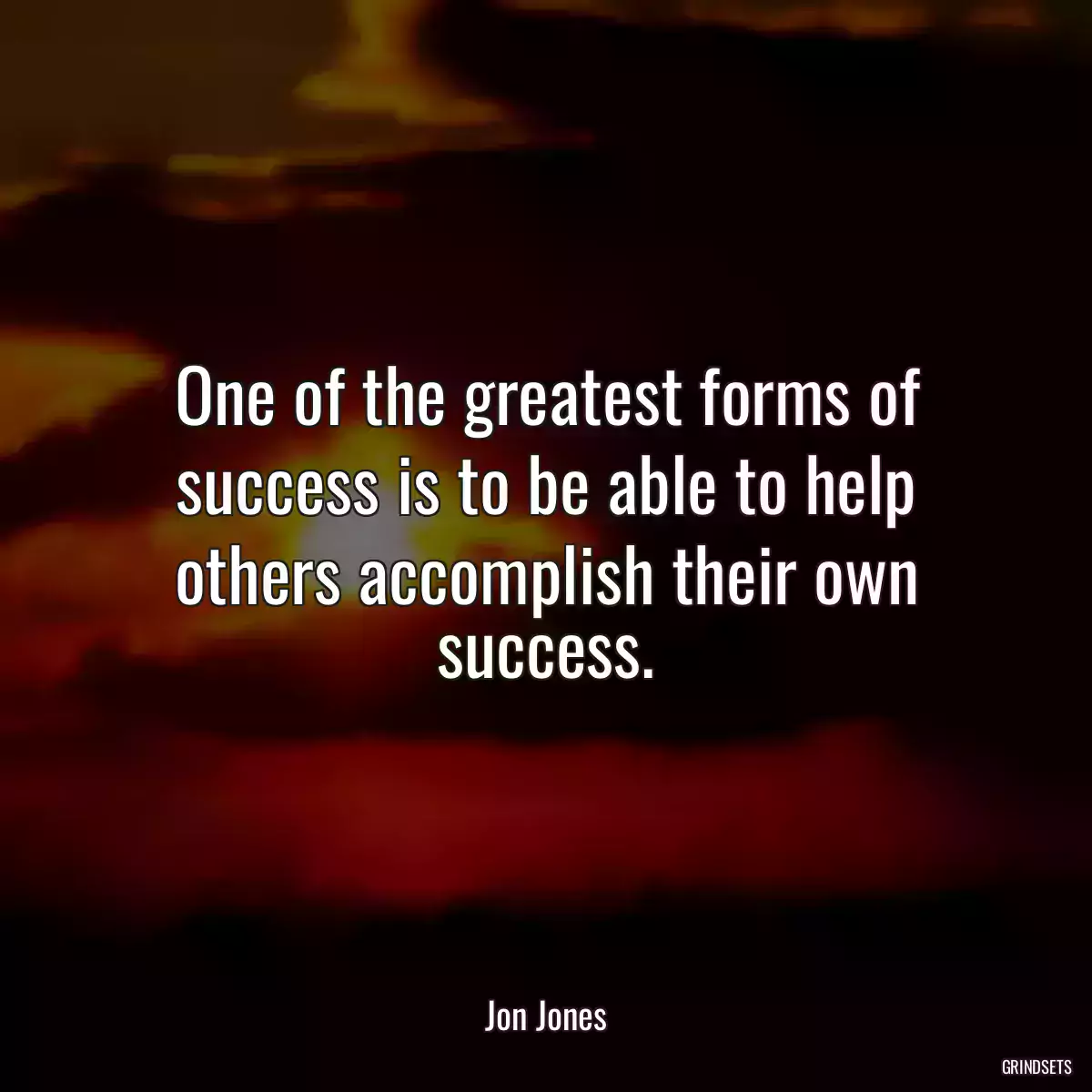 One of the greatest forms of success is to be able to help others accomplish their own success.