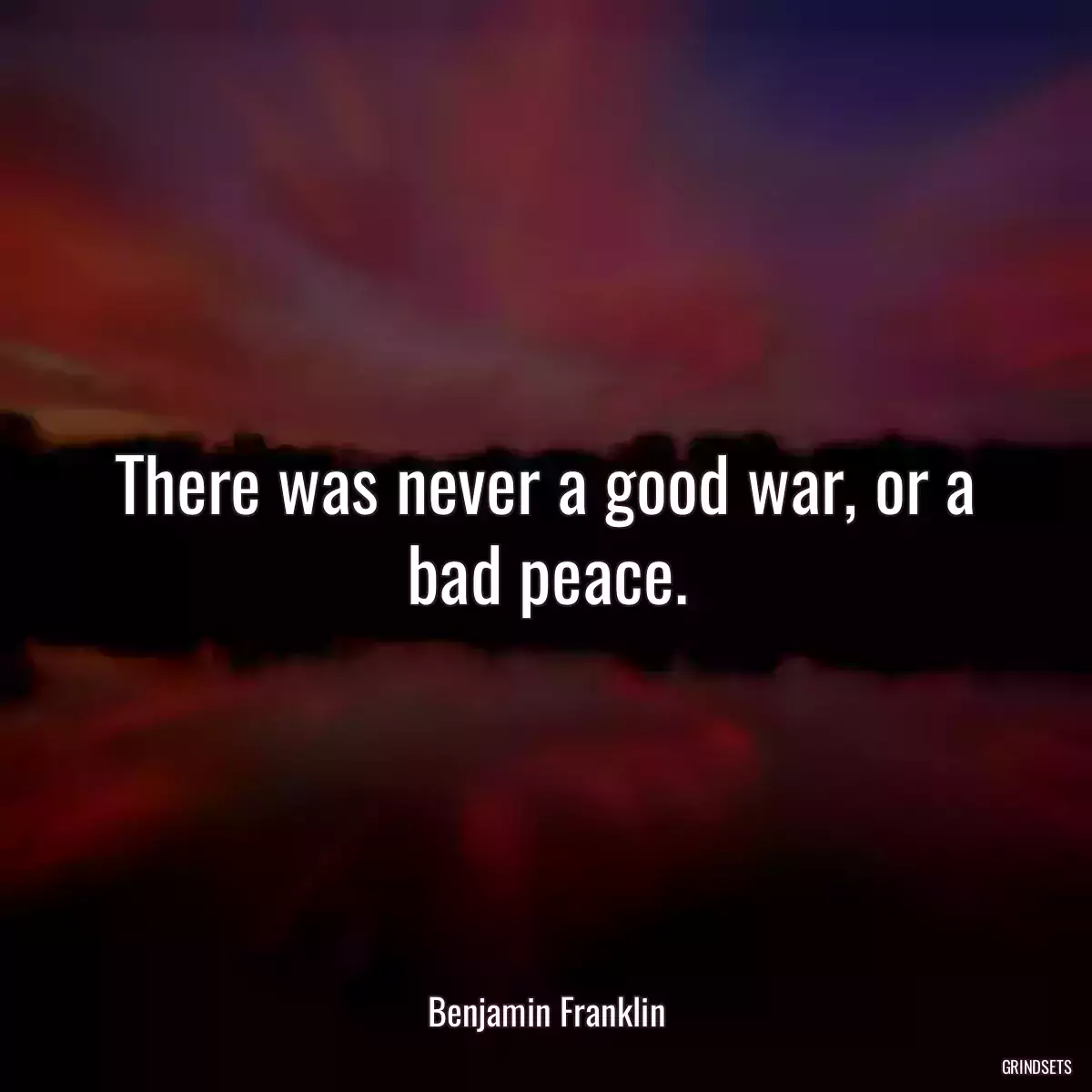 There was never a good war, or a bad peace.