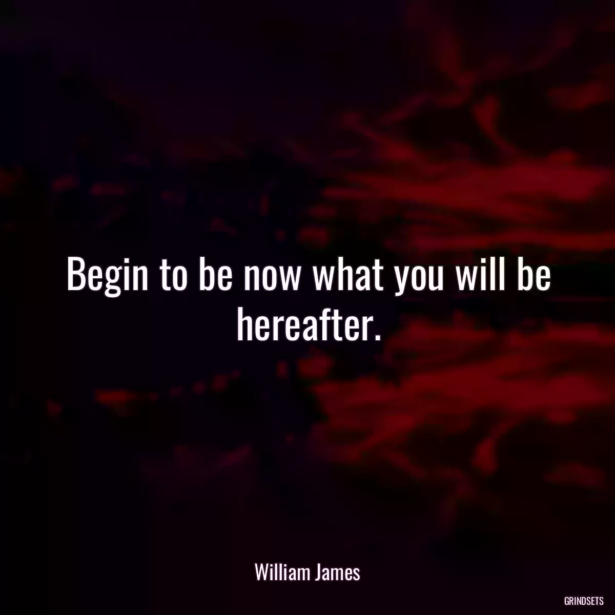 Begin to be now what you will be hereafter.