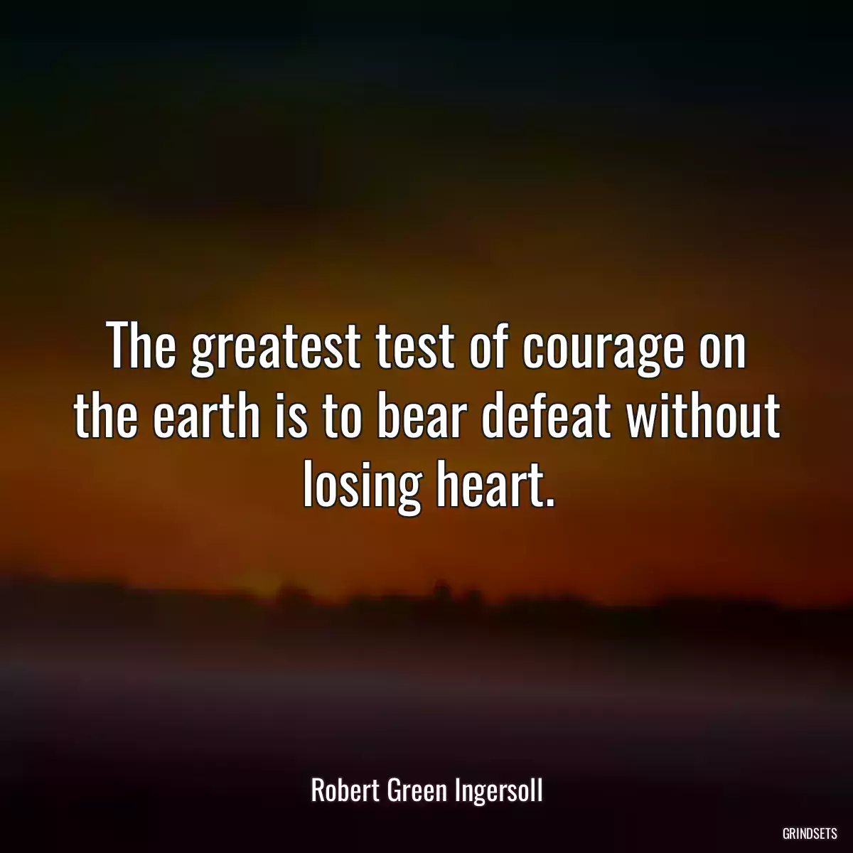 The greatest test of courage on the earth is to bear defeat without losing heart.