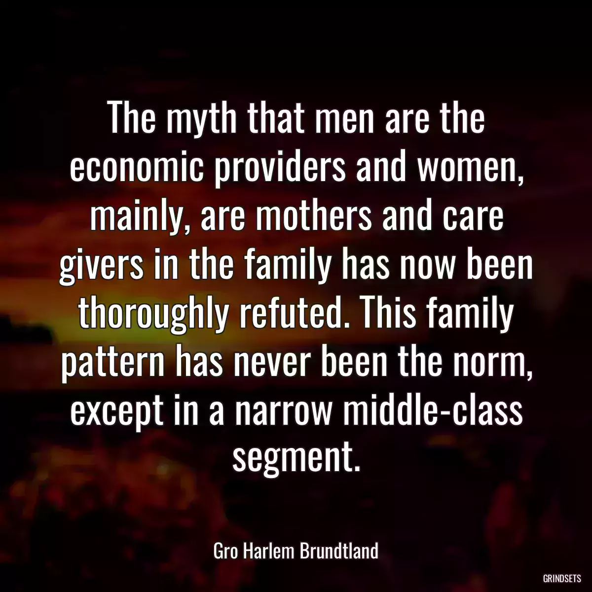 The myth that men are the economic providers and women, mainly, are mothers and care givers in the family has now been thoroughly refuted. This family pattern has never been the norm, except in a narrow middle-class segment.