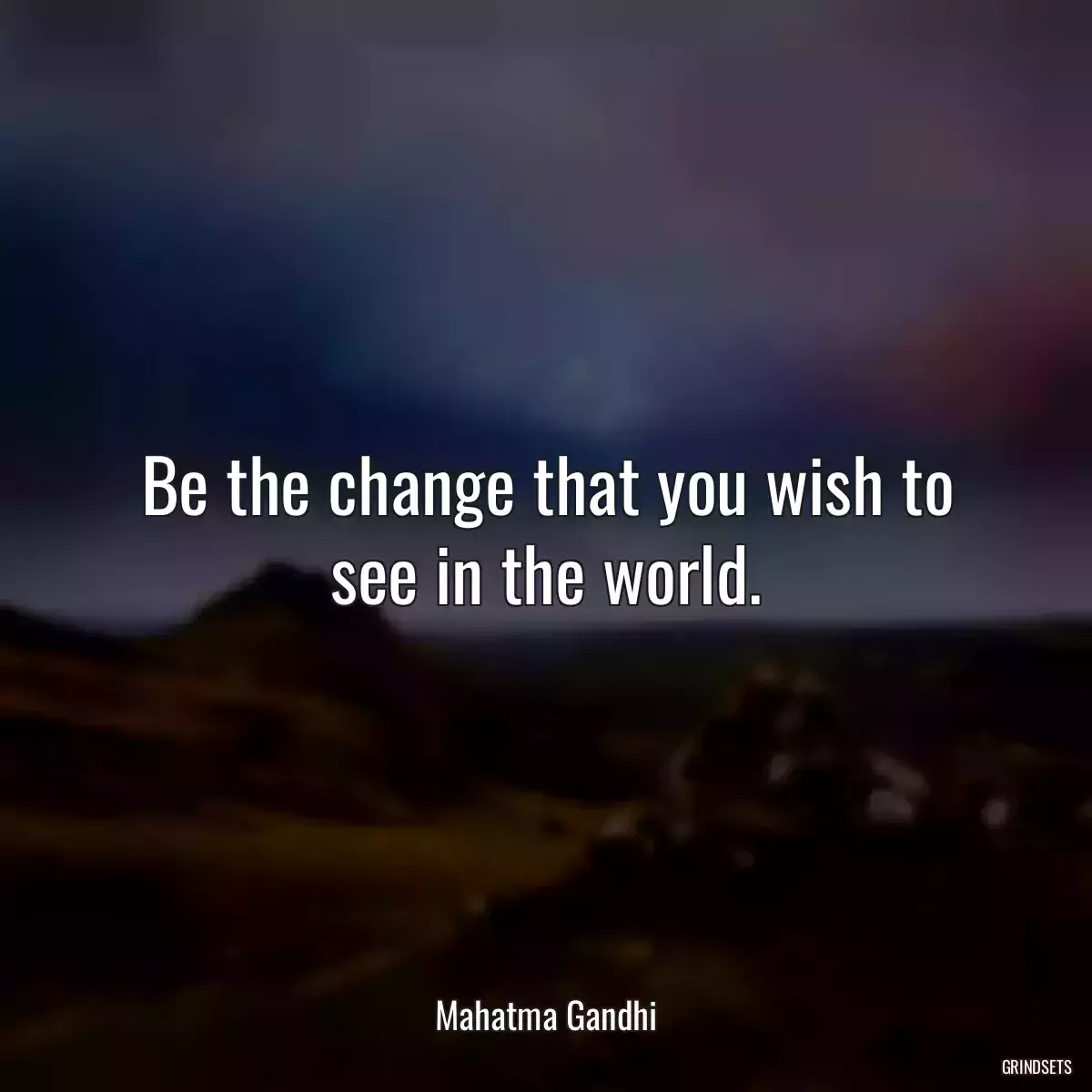 Be the change that you wish to see in the world.