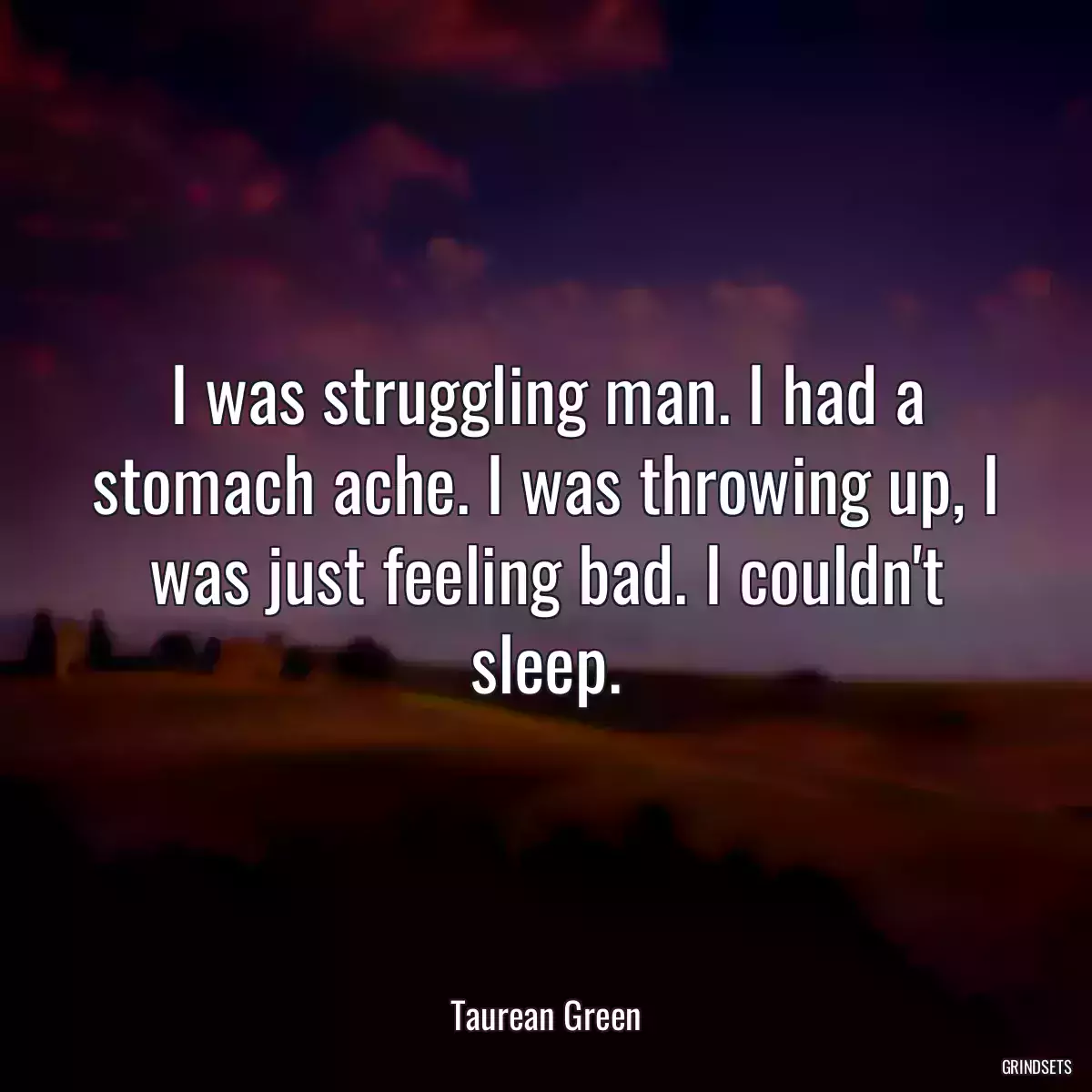 I was struggling man. I had a stomach ache. I was throwing up, I was just feeling bad. I couldn\'t sleep.