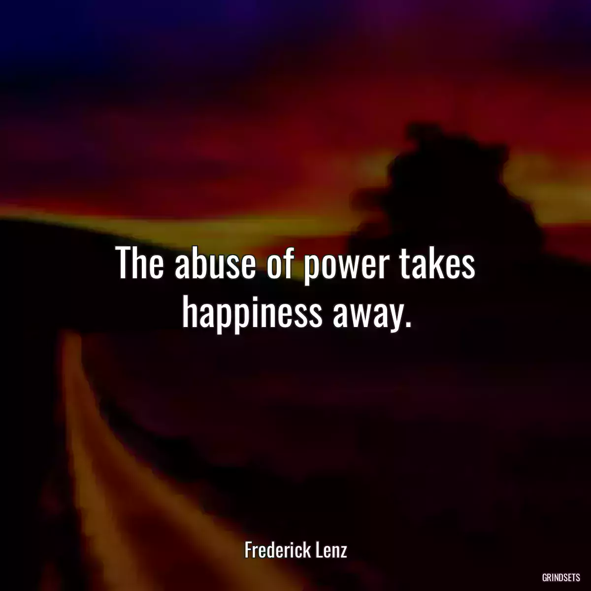 The abuse of power takes happiness away.