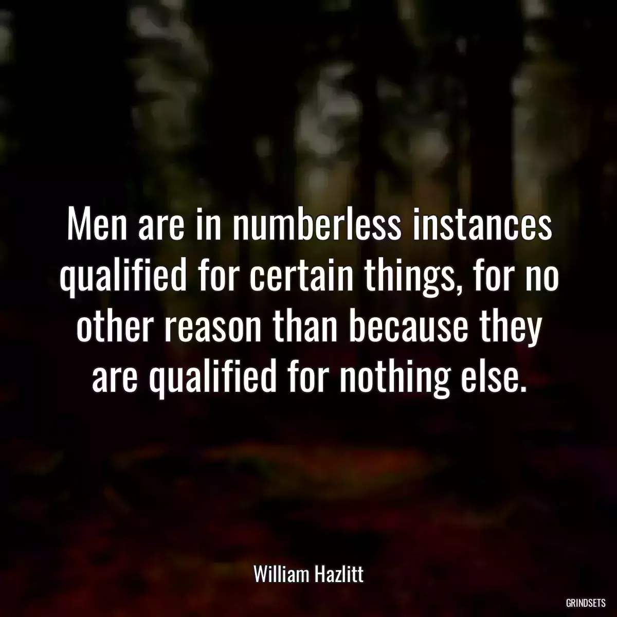 Men are in numberless instances qualified for certain things, for no other reason than because they are qualified for nothing else.