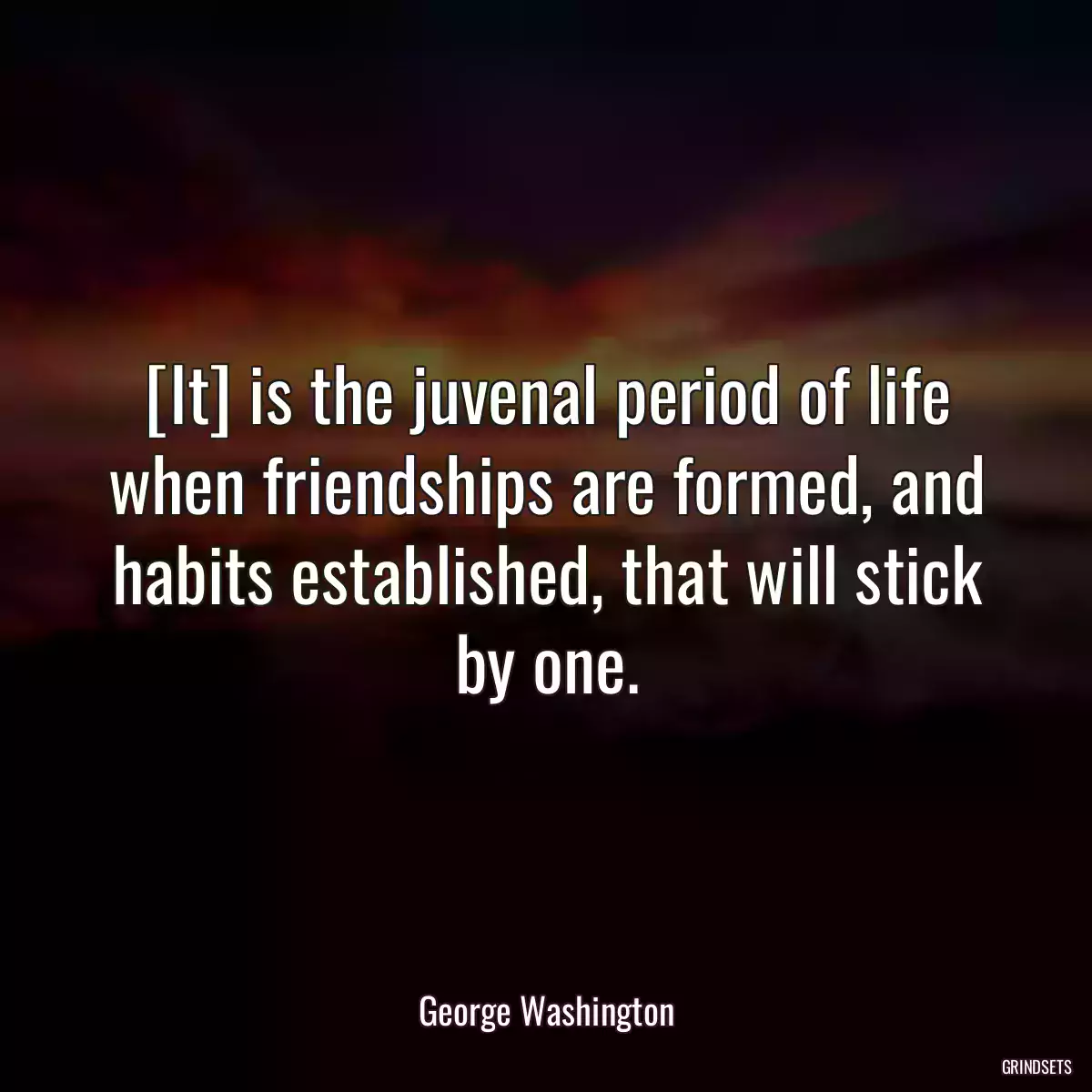 [It] is the juvenal period of life when friendships are formed, and habits established, that will stick by one.