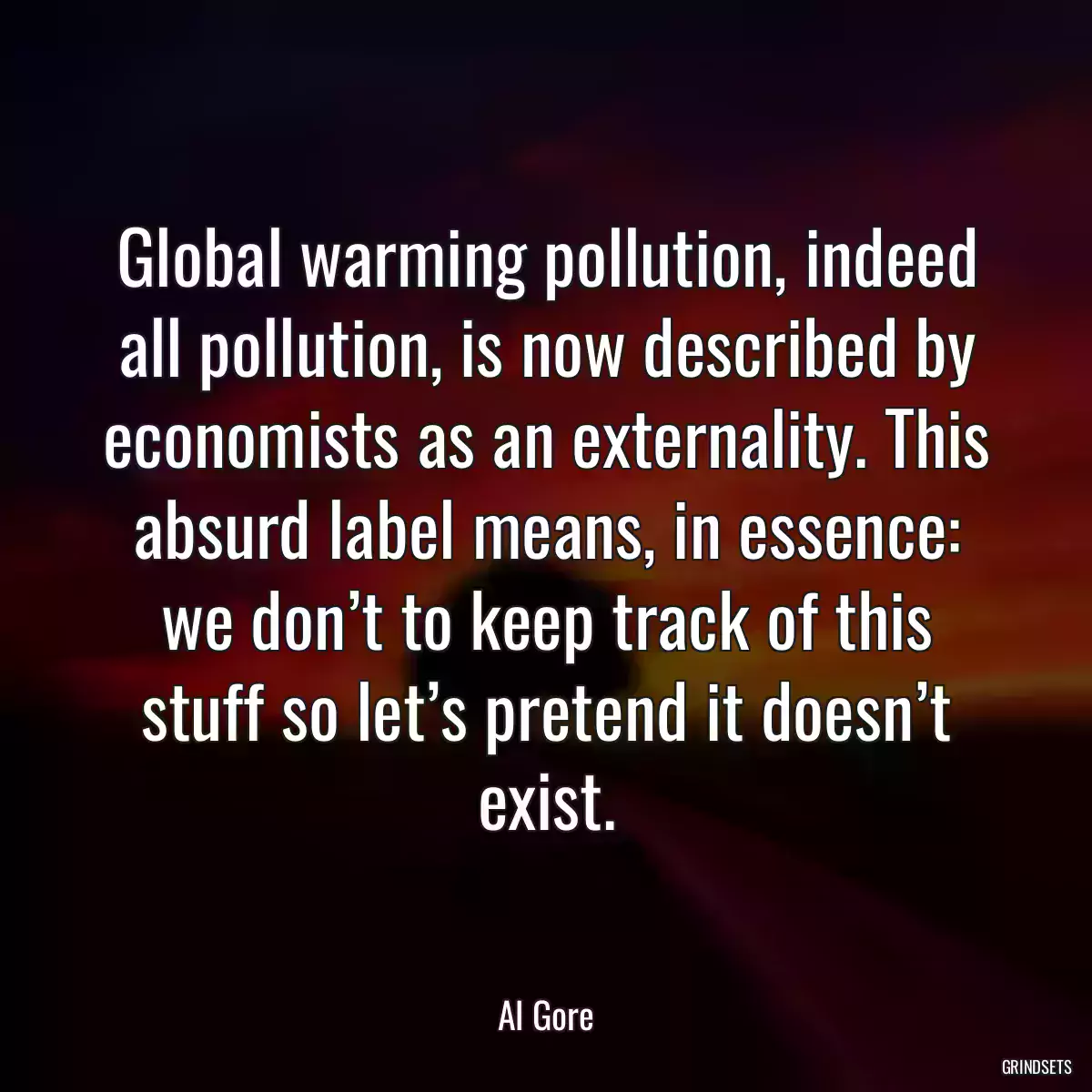 Global warming pollution, indeed all pollution, is now described by economists as an externality. This absurd label means, in essence: we don’t to keep track of this stuff so let’s pretend it doesn’t exist.