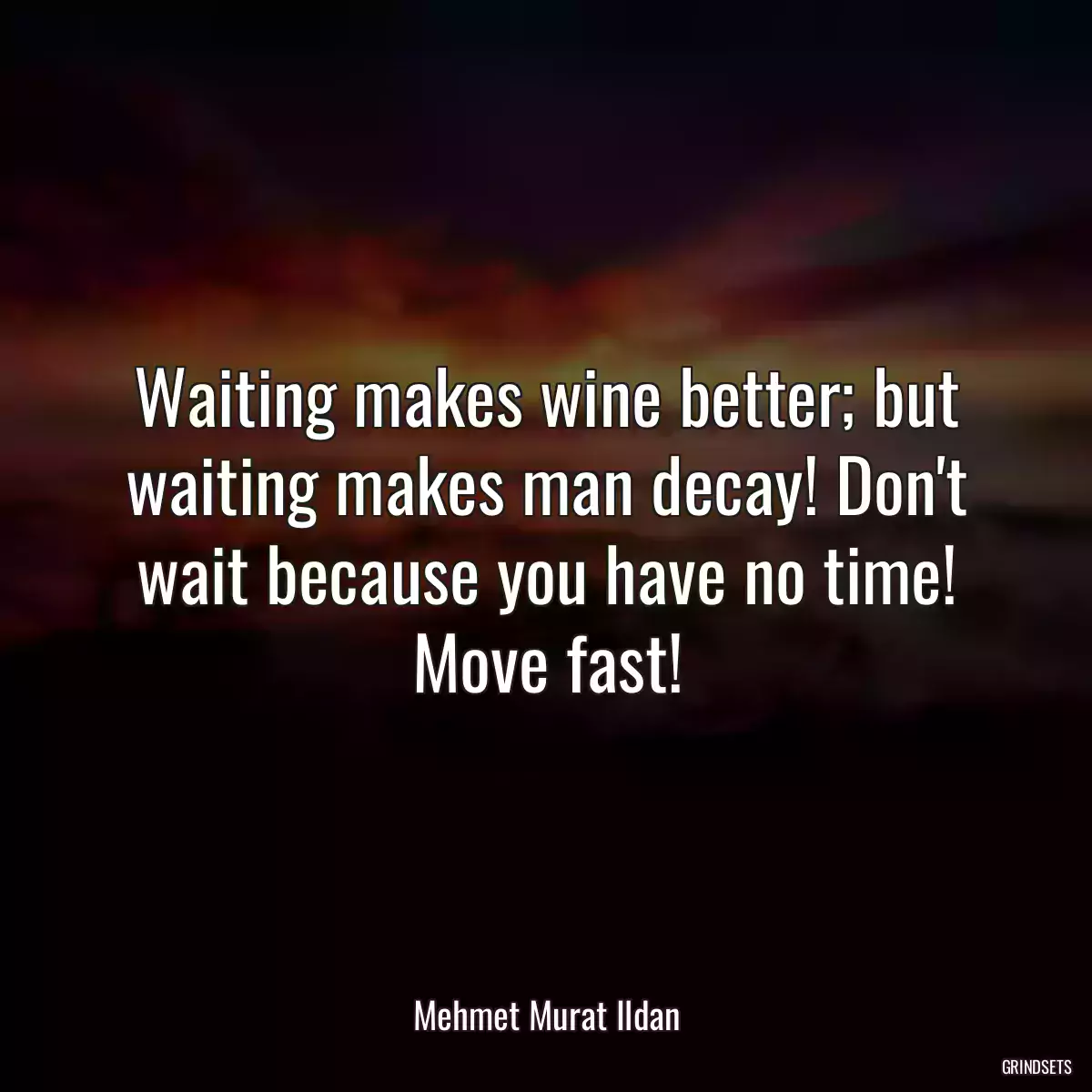 Waiting makes wine better; but waiting makes man decay! Don\'t wait because you have no time! Move fast!