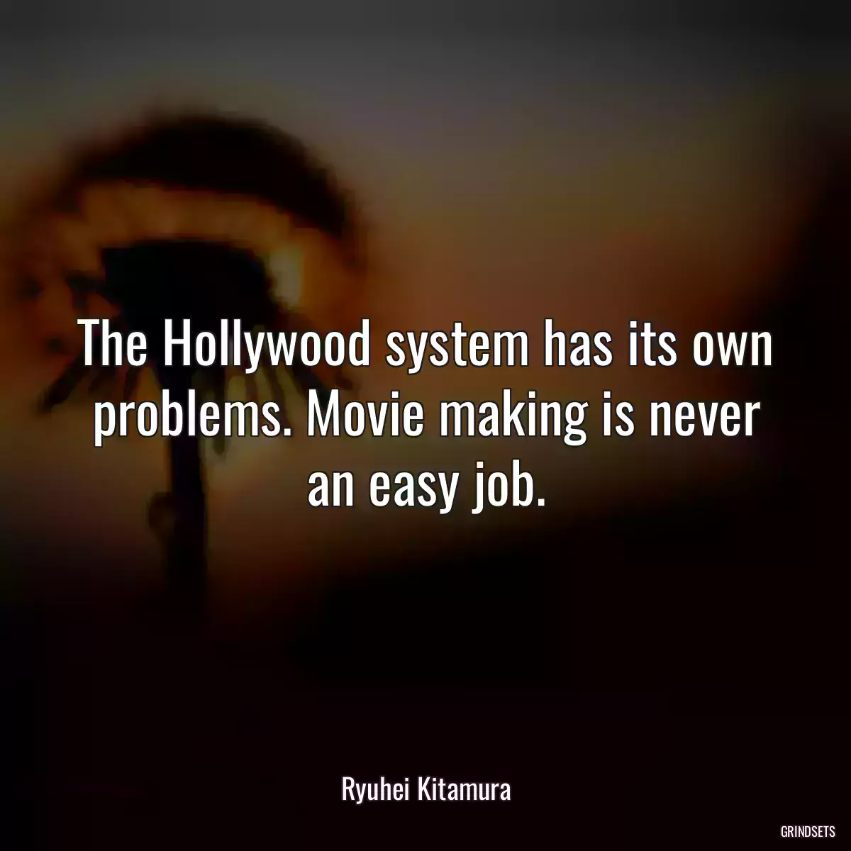 The Hollywood system has its own problems. Movie making is never an easy job.