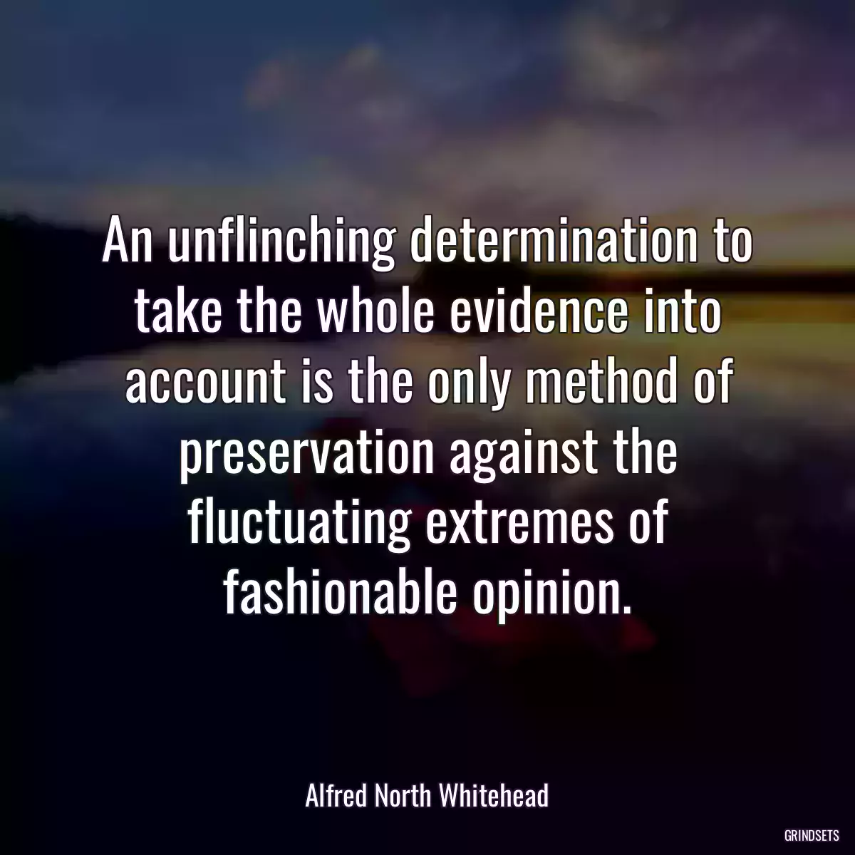 An unflinching determination to take the whole evidence into account is the only method of preservation against the fluctuating extremes of fashionable opinion.