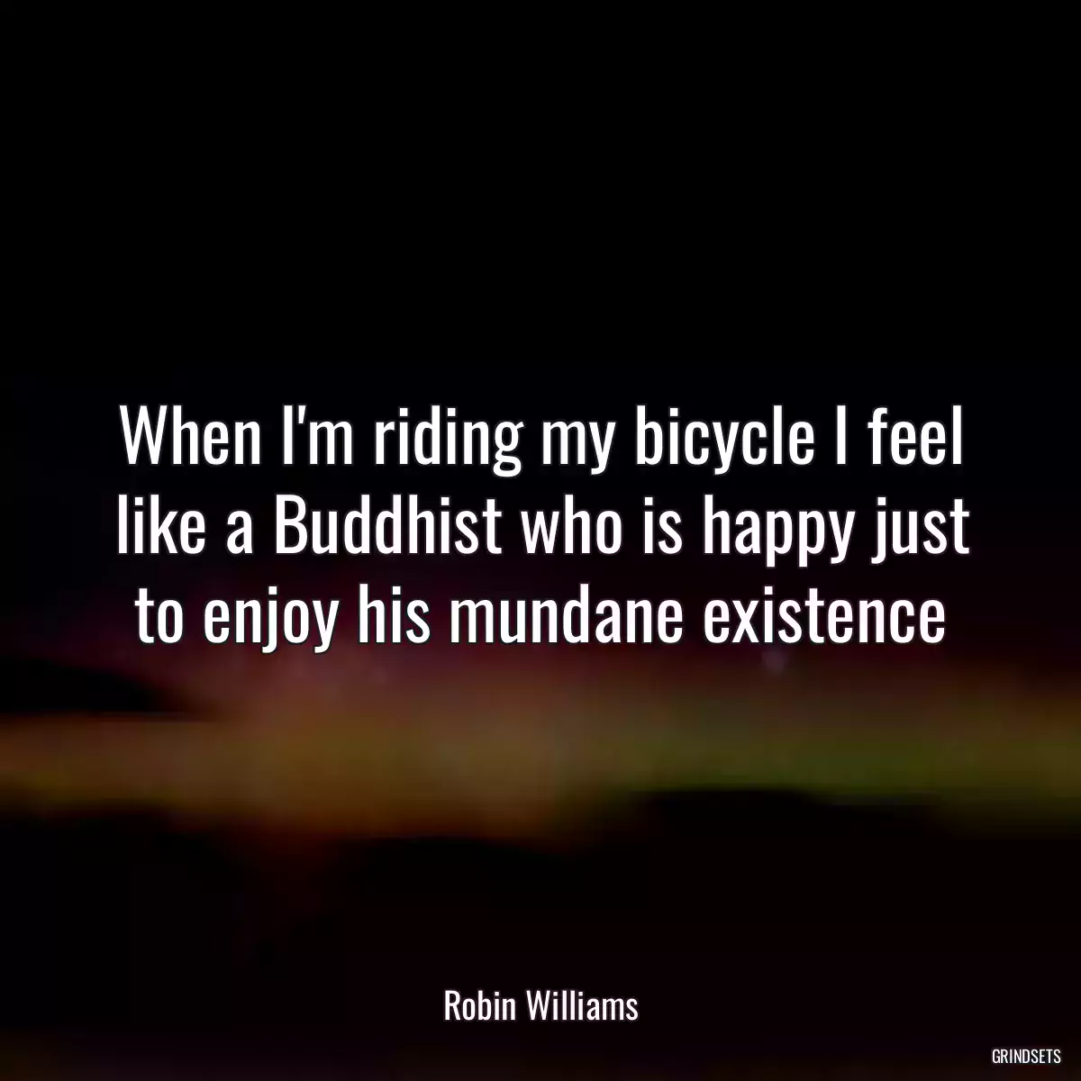 When I\'m riding my bicycle I feel like a Buddhist who is happy just to enjoy his mundane existence