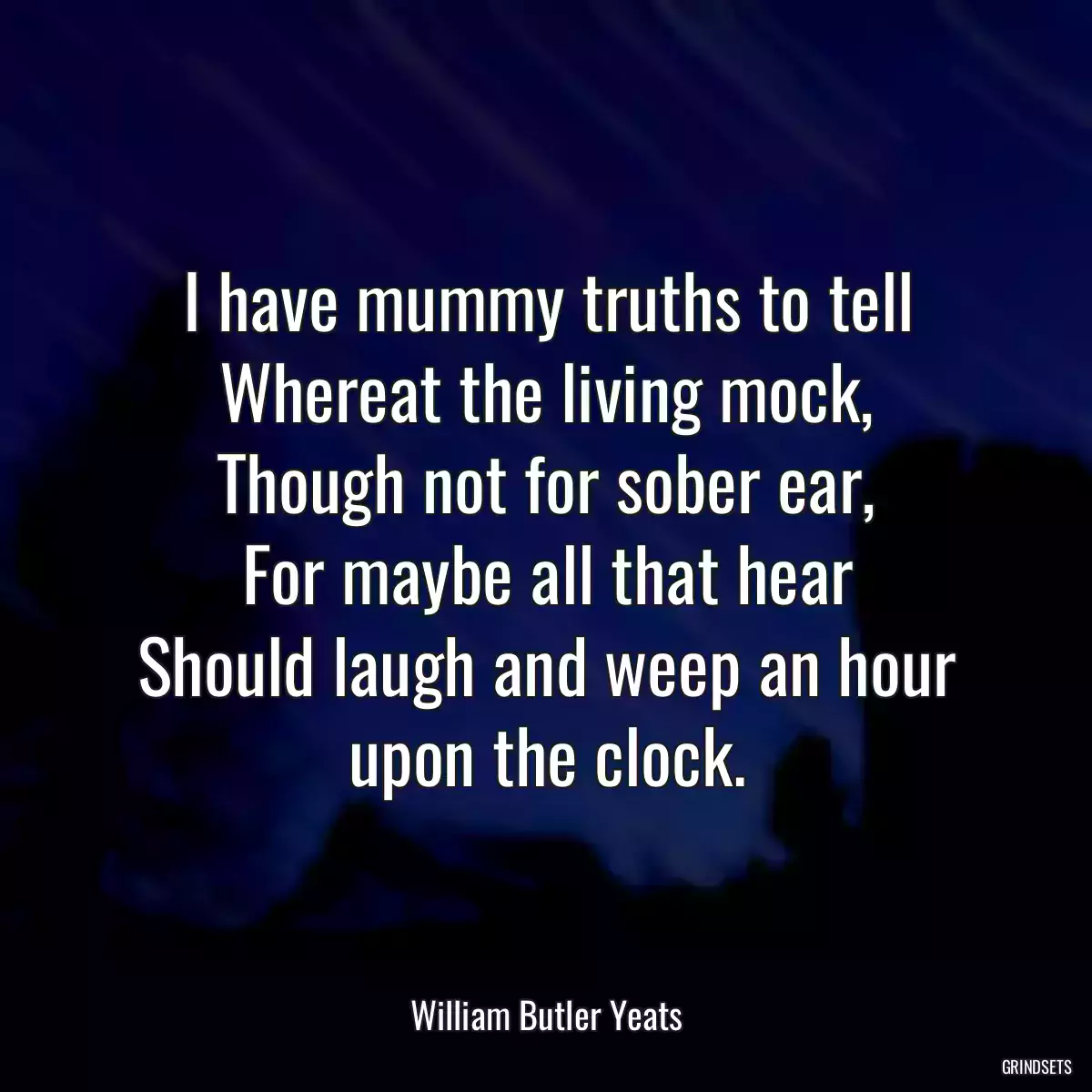 I have mummy truths to tell
Whereat the living mock,
Though not for sober ear,
For maybe all that hear
Should laugh and weep an hour upon the clock.