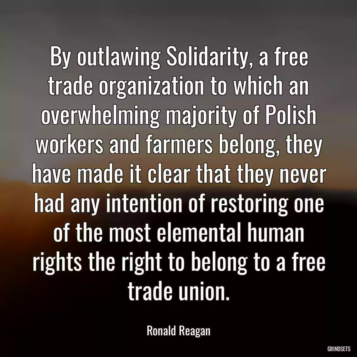 By outlawing Solidarity, a free trade organization to which an overwhelming majority of Polish workers and farmers belong, they have made it clear that they never had any intention of restoring one of the most elemental human rights the right to belong to a free trade union.