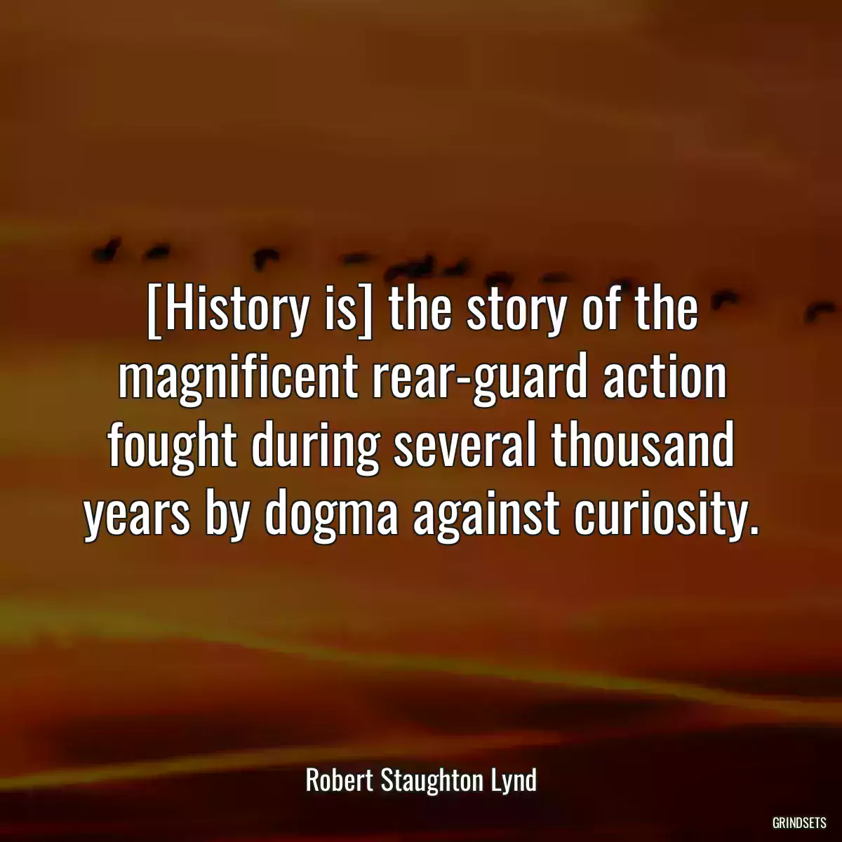 [History is] the story of the magnificent rear-guard action fought during several thousand years by dogma against curiosity.