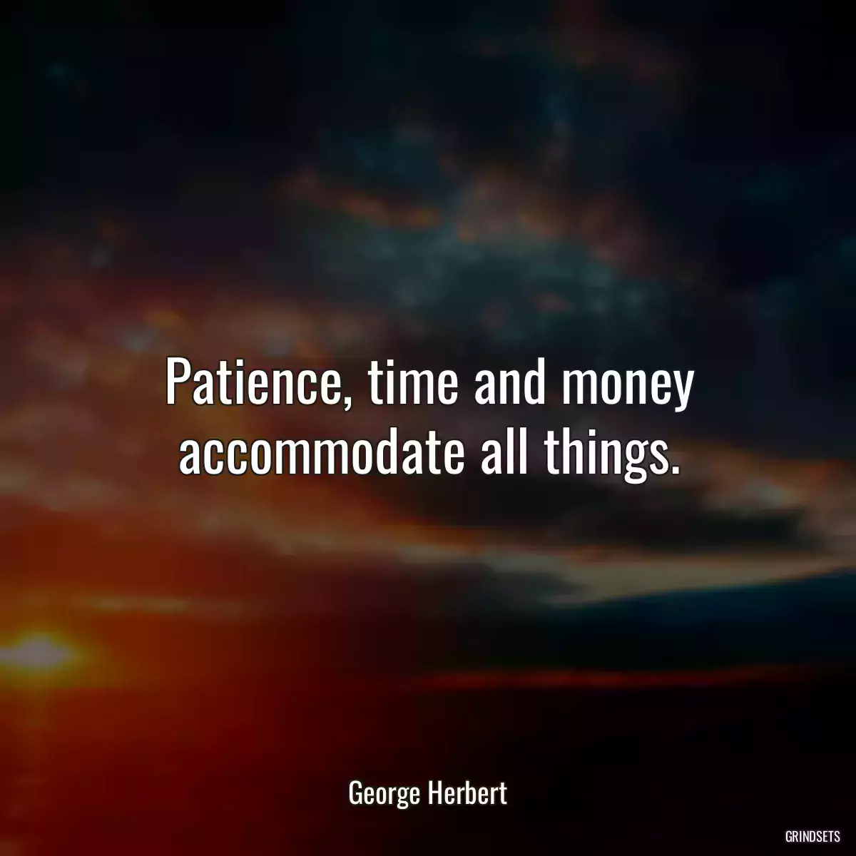 Patience, time and money accommodate all things.