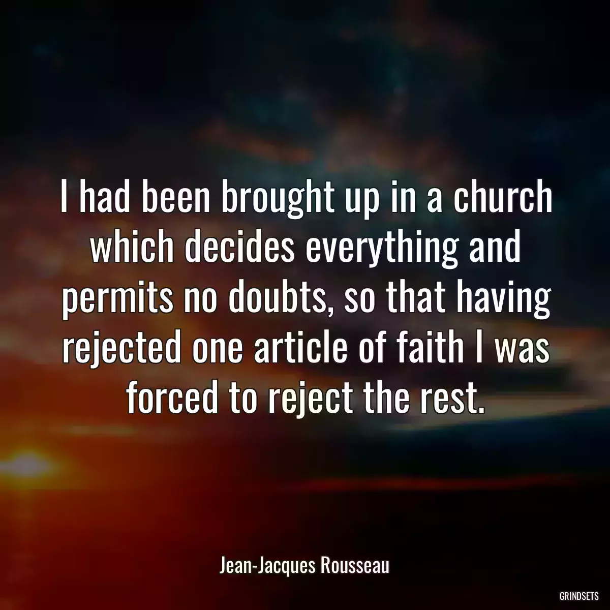 I had been brought up in a church which decides everything and permits no doubts, so that having rejected one article of faith I was forced to reject the rest.