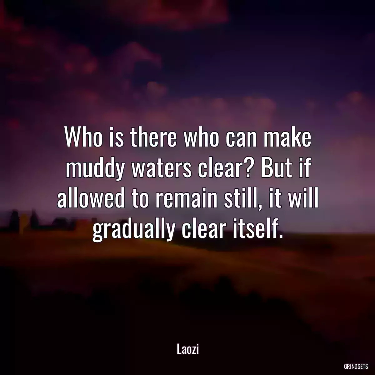 Who is there who can make muddy waters clear? But if allowed to remain still, it will gradually clear itself.