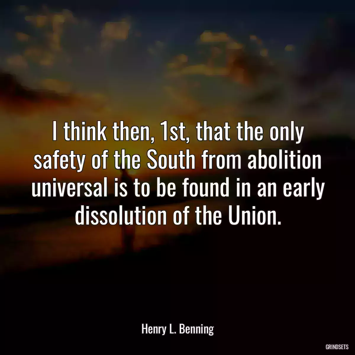 I think then, 1st, that the only safety of the South from abolition universal is to be found in an early dissolution of the Union.