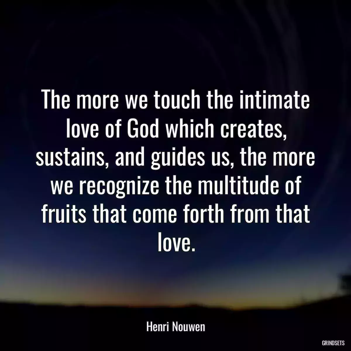 The more we touch the intimate love of God which creates, sustains, and guides us, the more we recognize the multitude of fruits that come forth from that love.