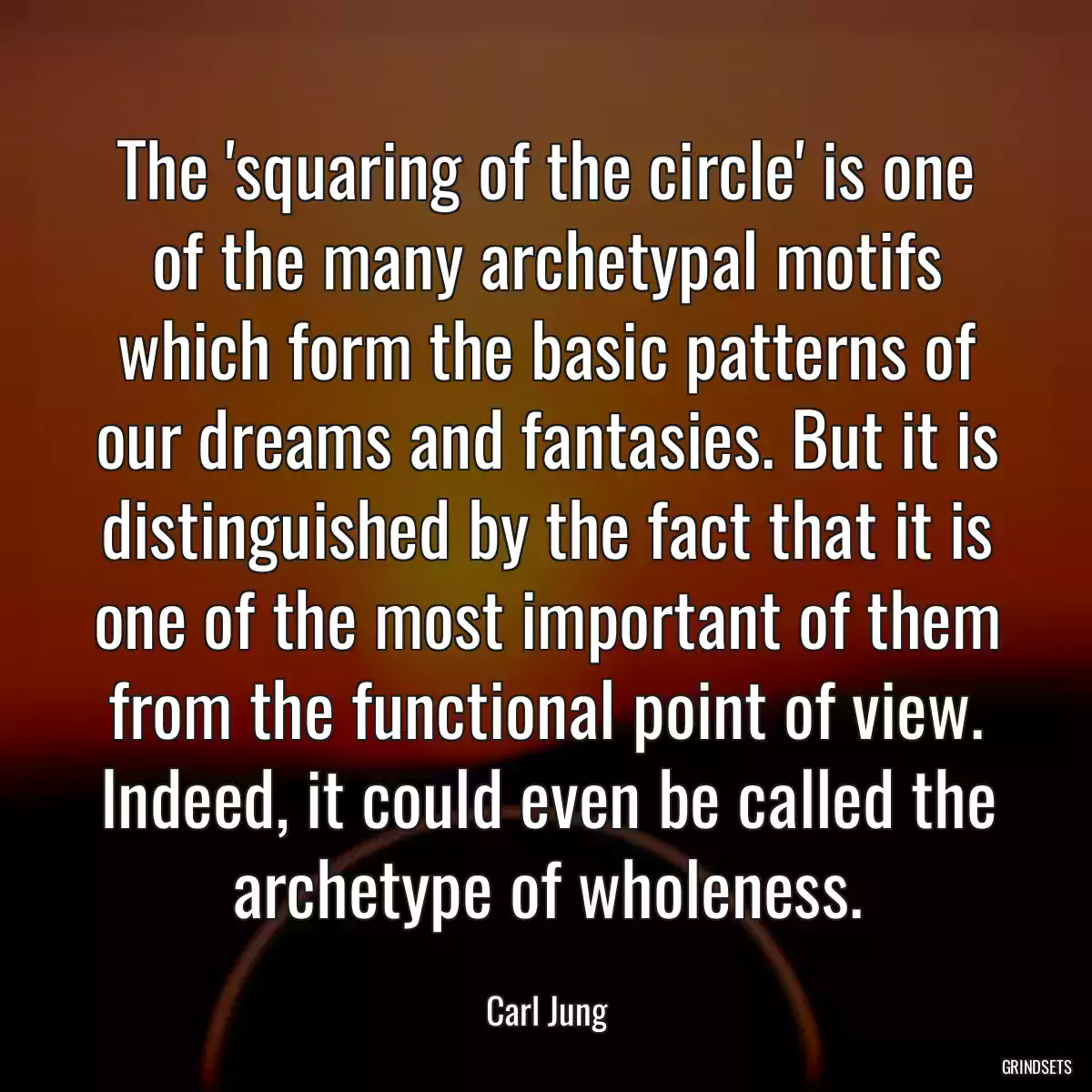 The \'squaring of the circle\' is one of the many archetypal motifs which form the basic patterns of our dreams and fantasies. But it is distinguished by the fact that it is one of the most important of them from the functional point of view. Indeed, it could even be called the archetype of wholeness.