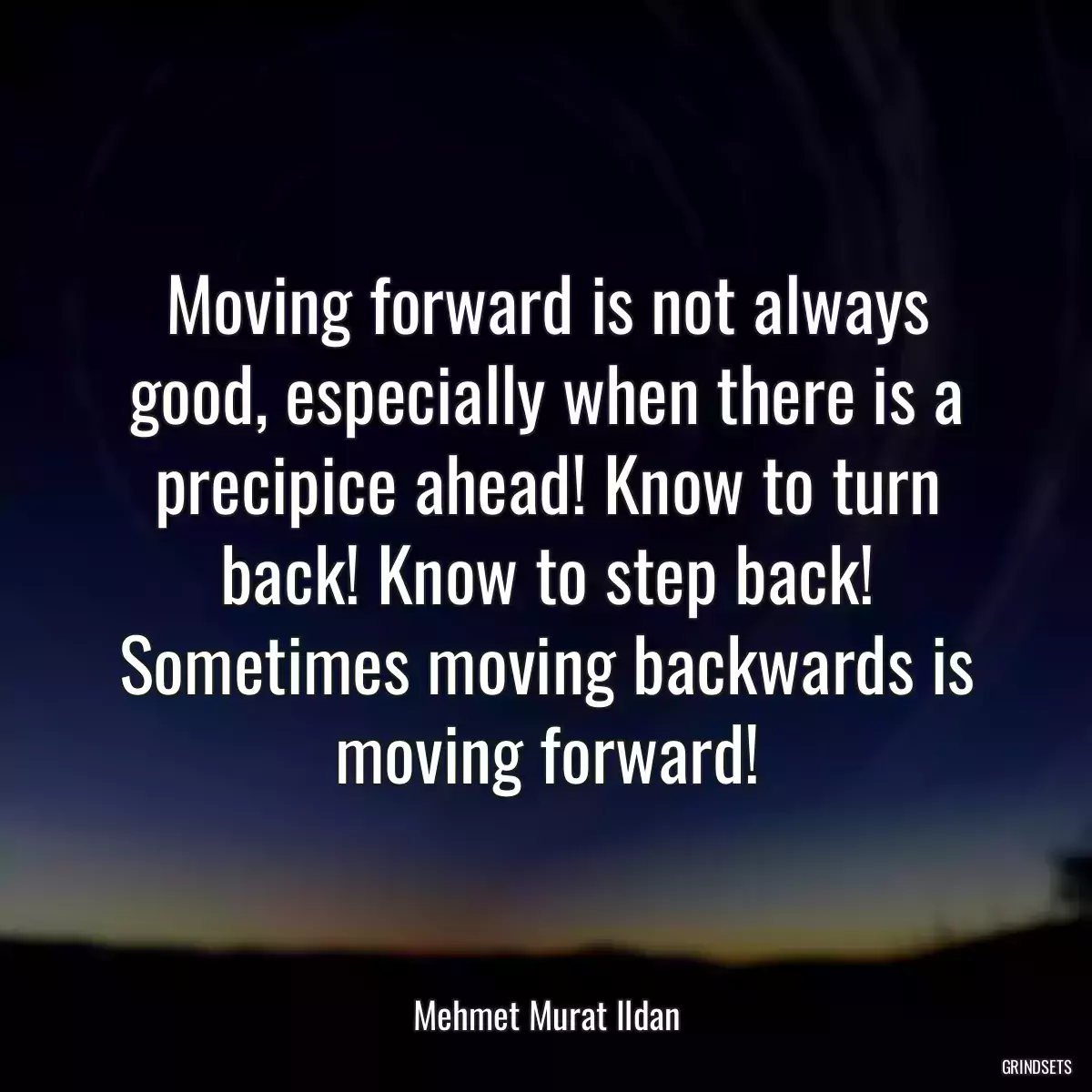 Moving forward is not always good, especially when there is a precipice ahead! Know to turn back! Know to step back! Sometimes moving backwards is moving forward!