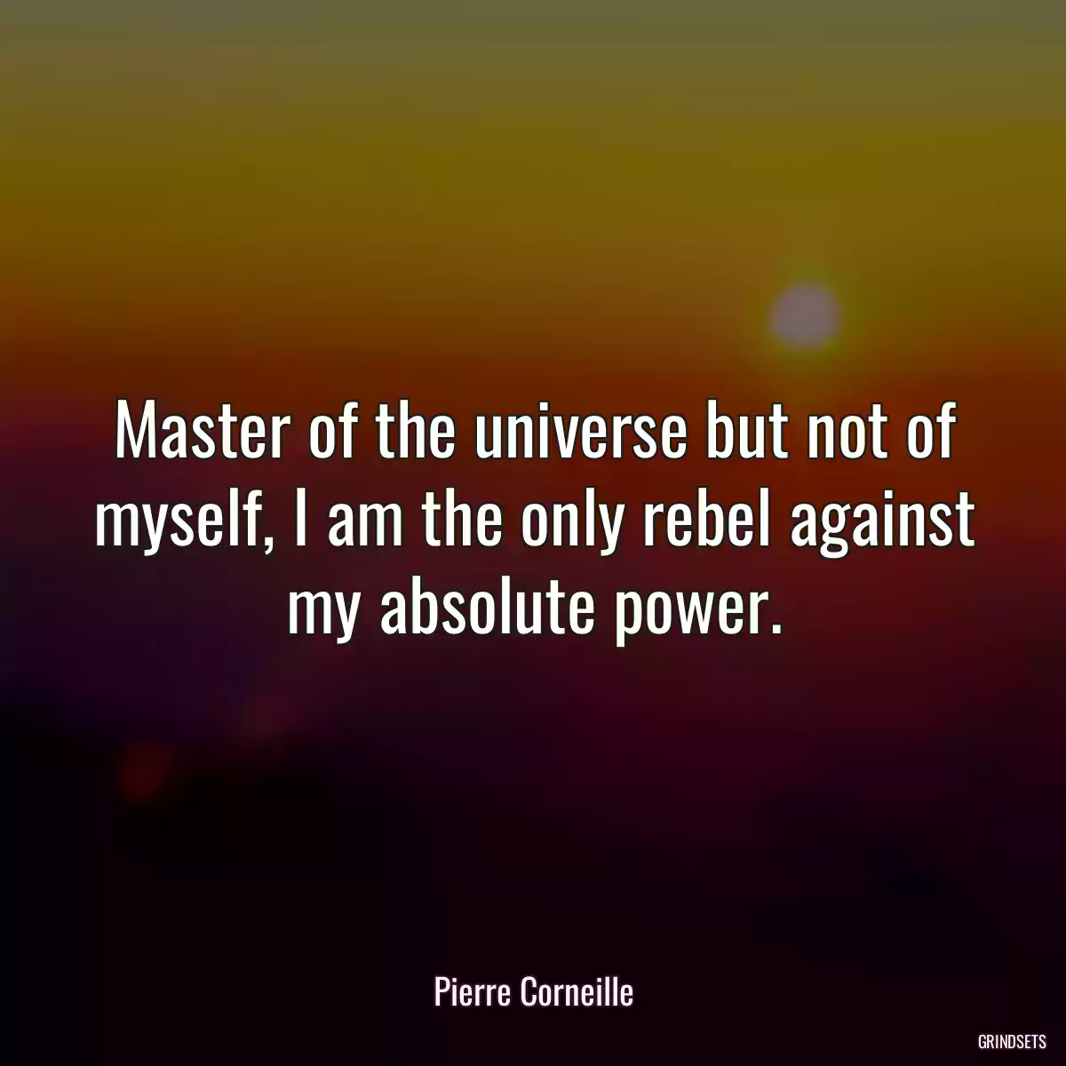 Master of the universe but not of myself, I am the only rebel against my absolute power.