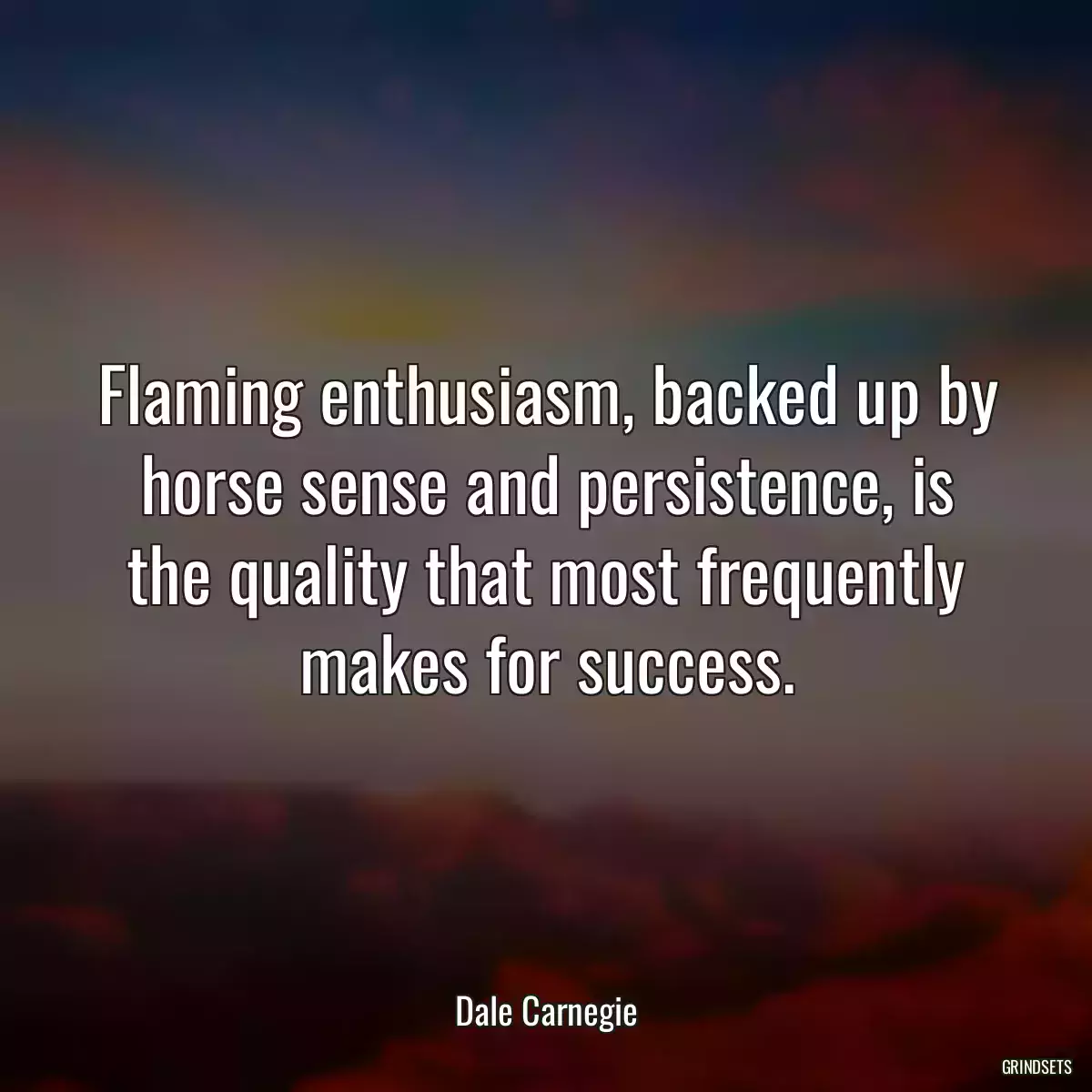 Flaming enthusiasm, backed up by horse sense and persistence, is the quality that most frequently makes for success.