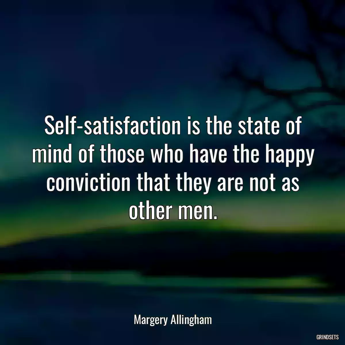 Self-satisfaction is the state of mind of those who have the happy conviction that they are not as other men.