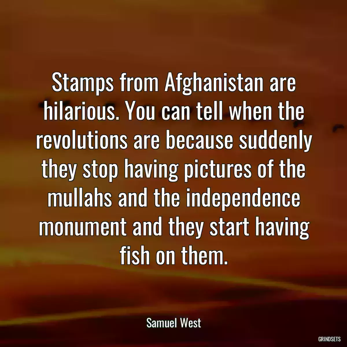 Stamps from Afghanistan are hilarious. You can tell when the revolutions are because suddenly they stop having pictures of the mullahs and the independence monument and they start having fish on them.