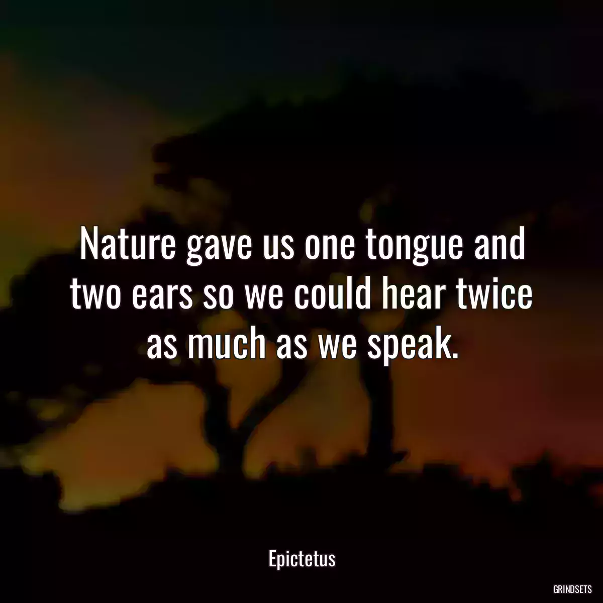 Nature gave us one tongue and two ears so we could hear twice as much as we speak.