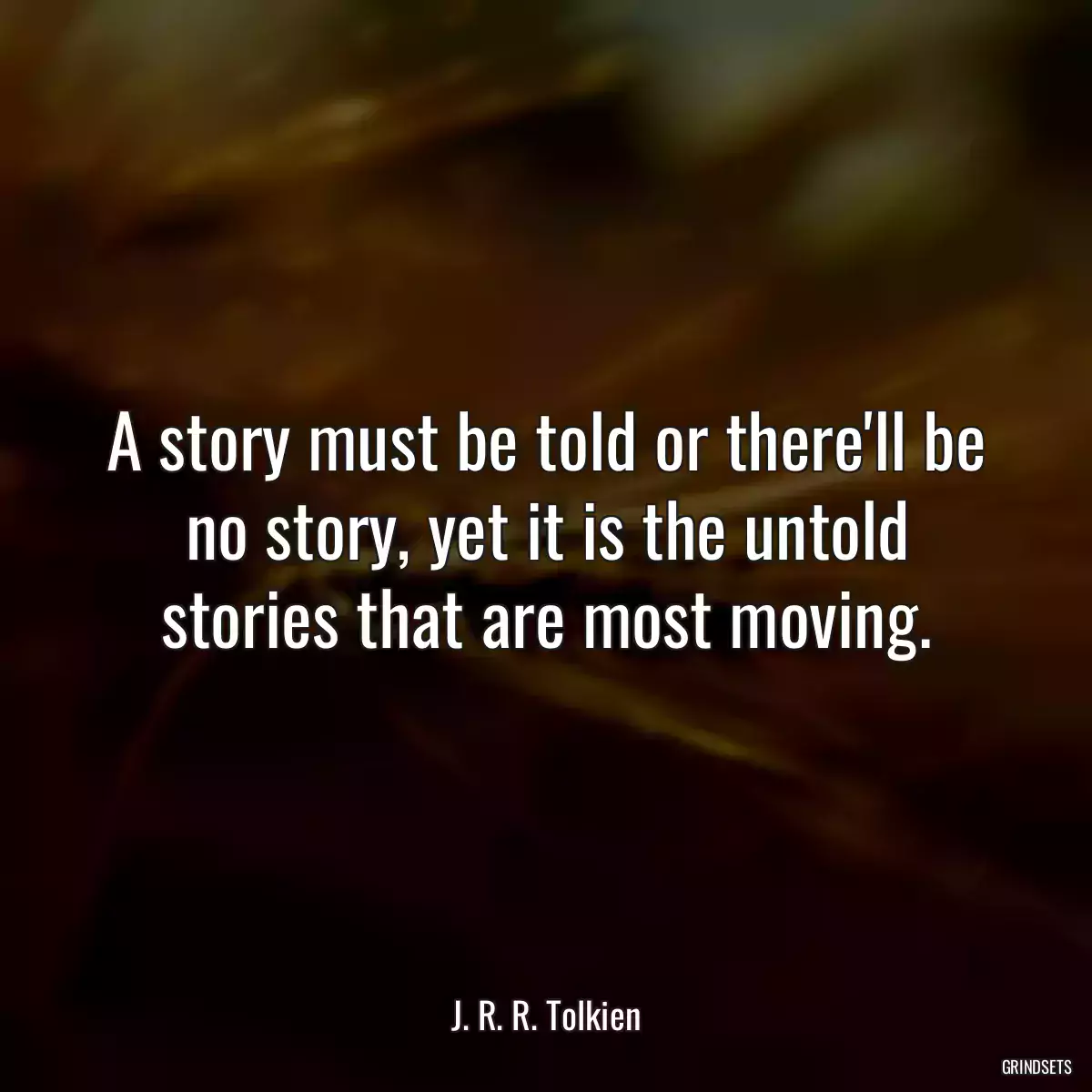 A story must be told or there\'ll be no story, yet it is the untold stories that are most moving.