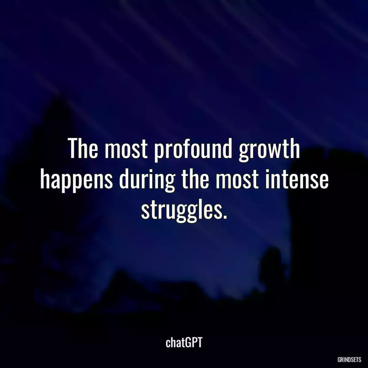The most profound growth happens during the most intense struggles.