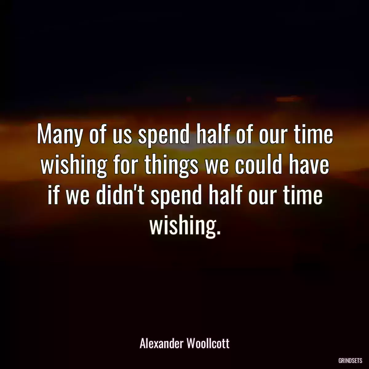 Many of us spend half of our time wishing for things we could have if we didn\'t spend half our time wishing.