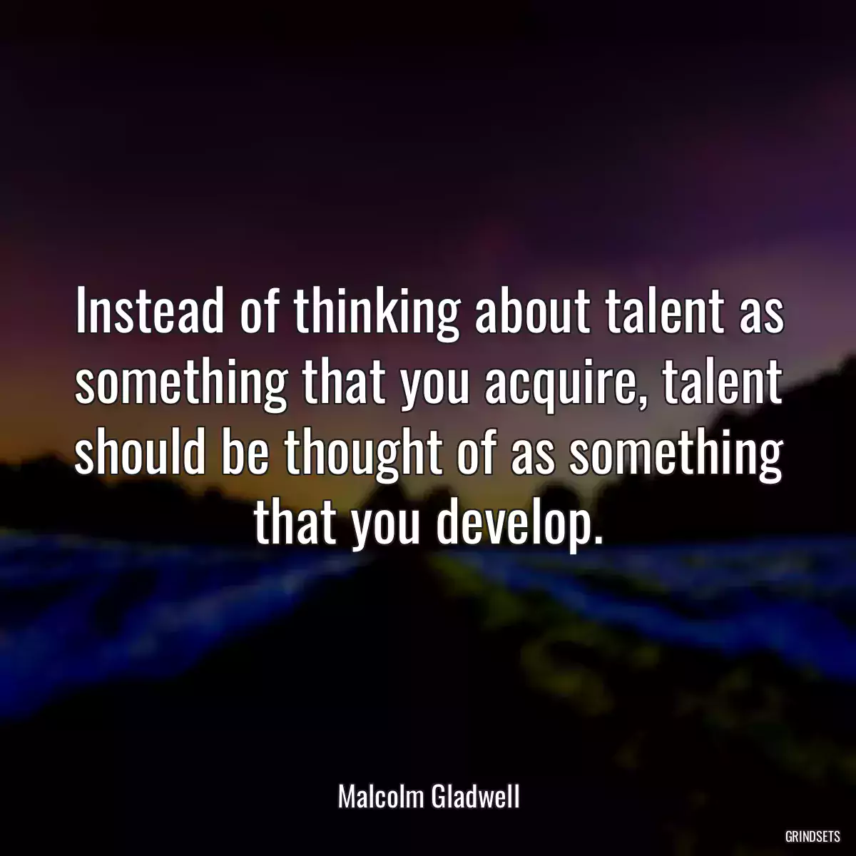 Instead of thinking about talent as something that you acquire, talent should be thought of as something that you develop.