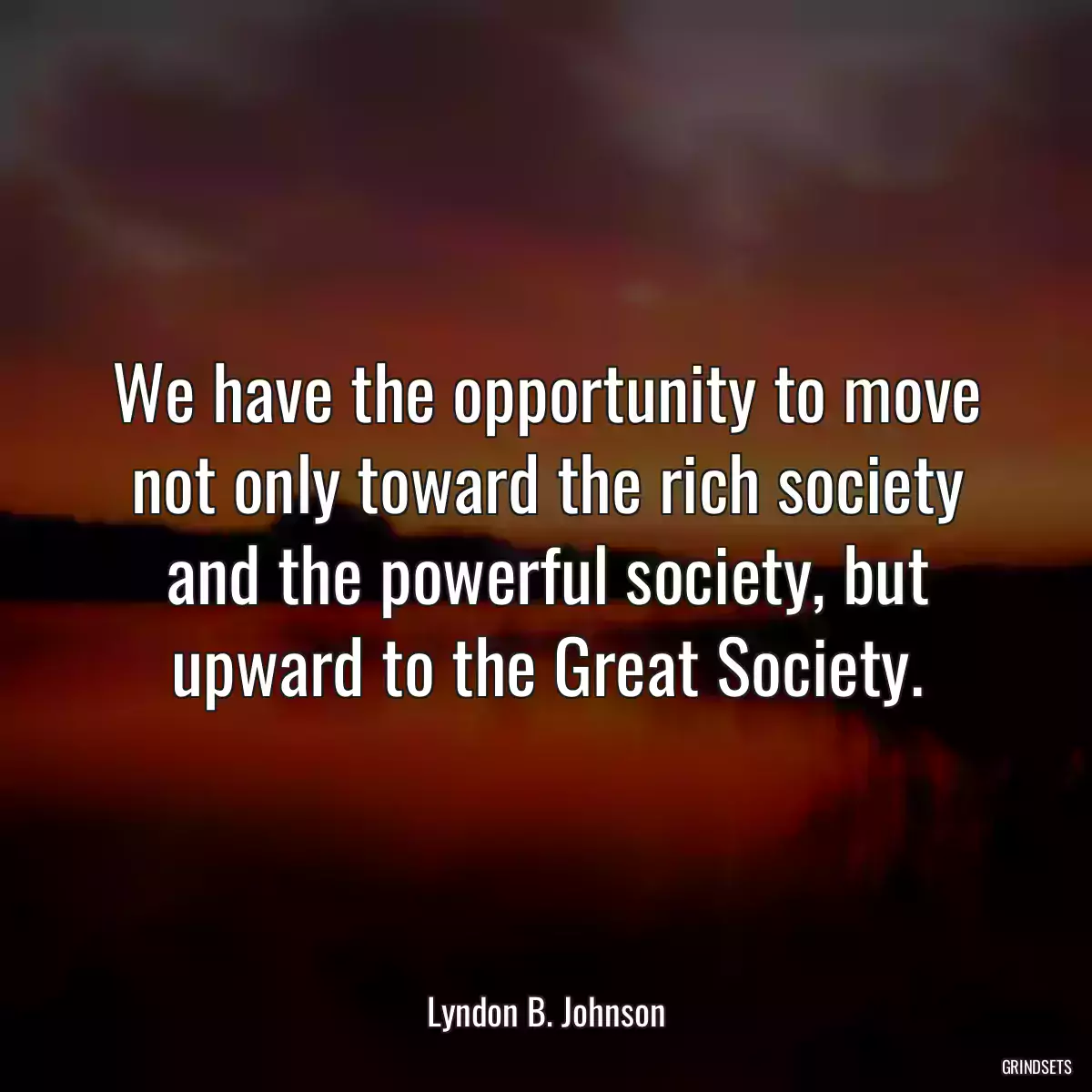 We have the opportunity to move not only toward the rich society and the powerful society, but upward to the Great Society.