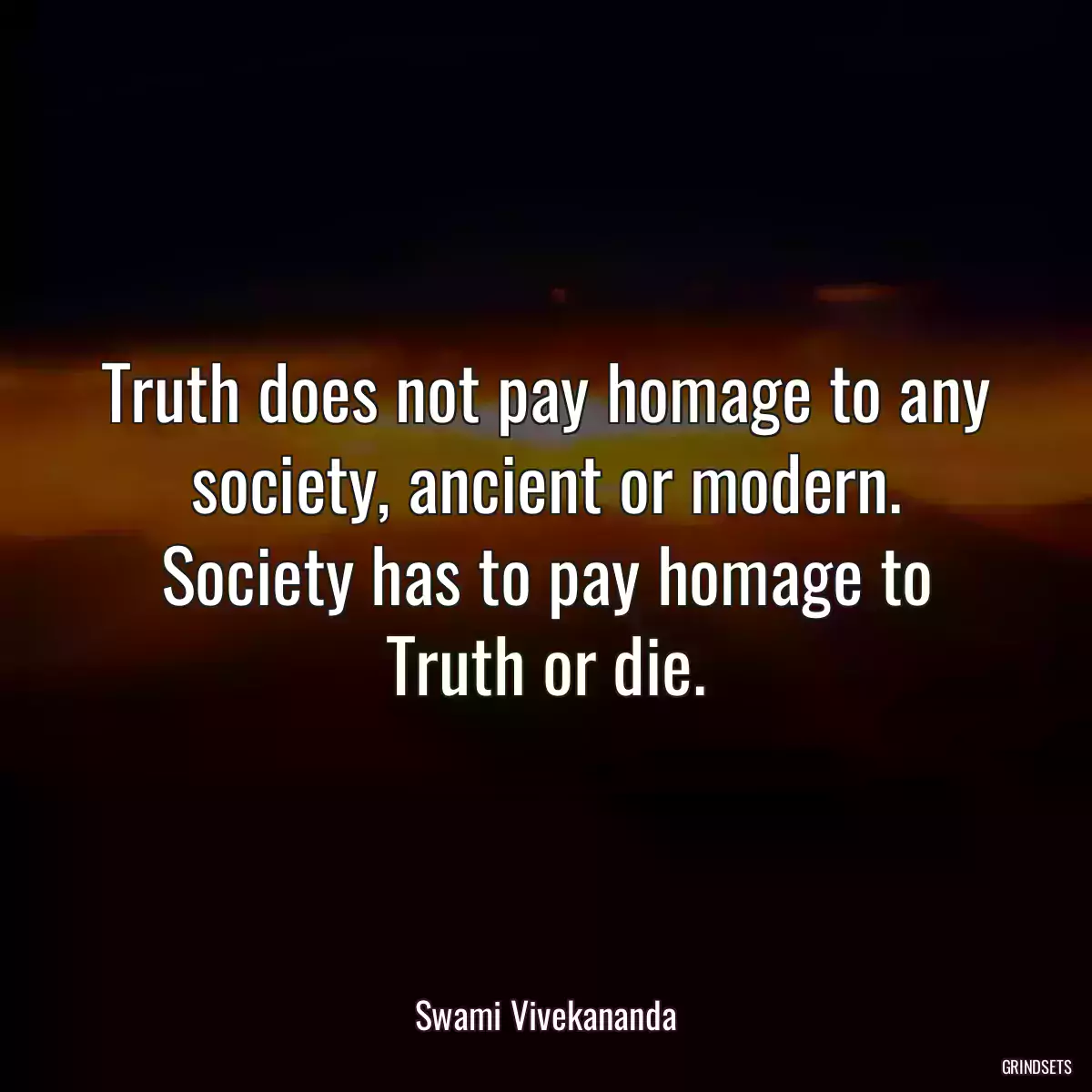 Truth does not pay homage to any society, ancient or modern. Society has to pay homage to Truth or die.