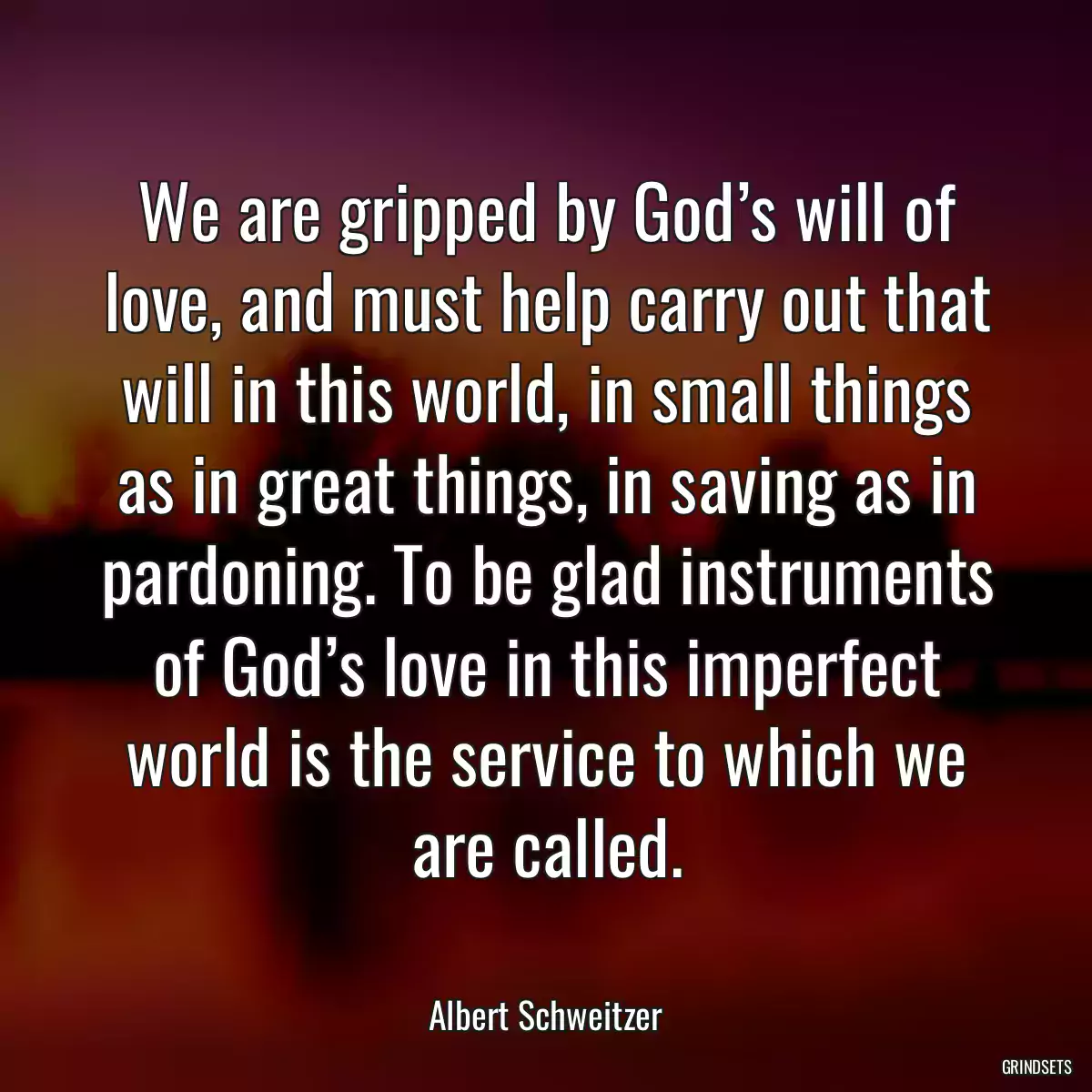 We are gripped by God’s will of love, and must help carry out that will in this world, in small things as in great things, in saving as in pardoning. To be glad instruments of God’s love in this imperfect world is the service to which we are called.