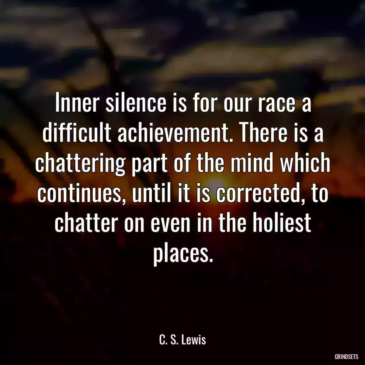 Inner silence is for our race a difficult achievement. There is a chattering part of the mind which continues, until it is corrected, to chatter on even in the holiest places.