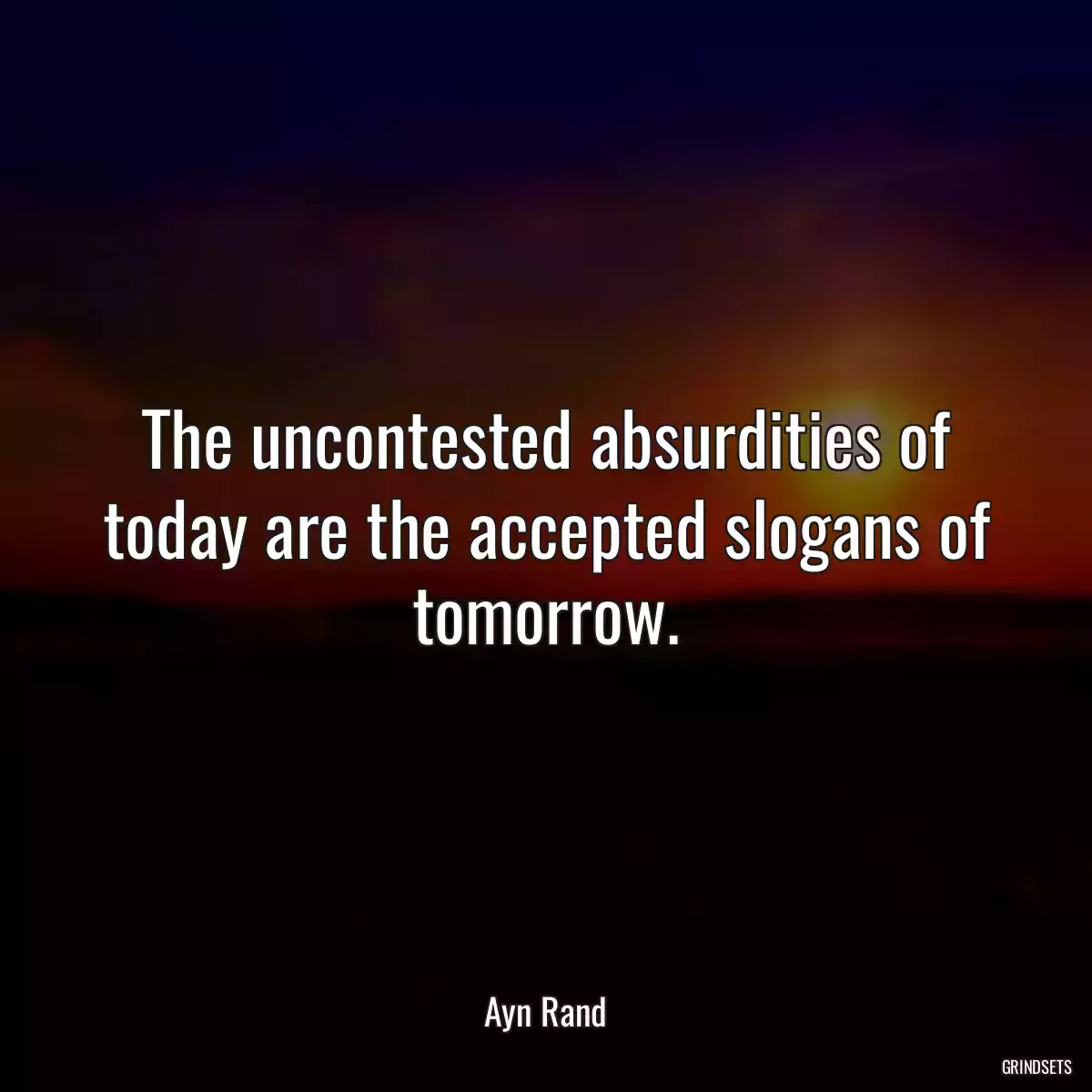 The uncontested absurdities of today are the accepted slogans of tomorrow.